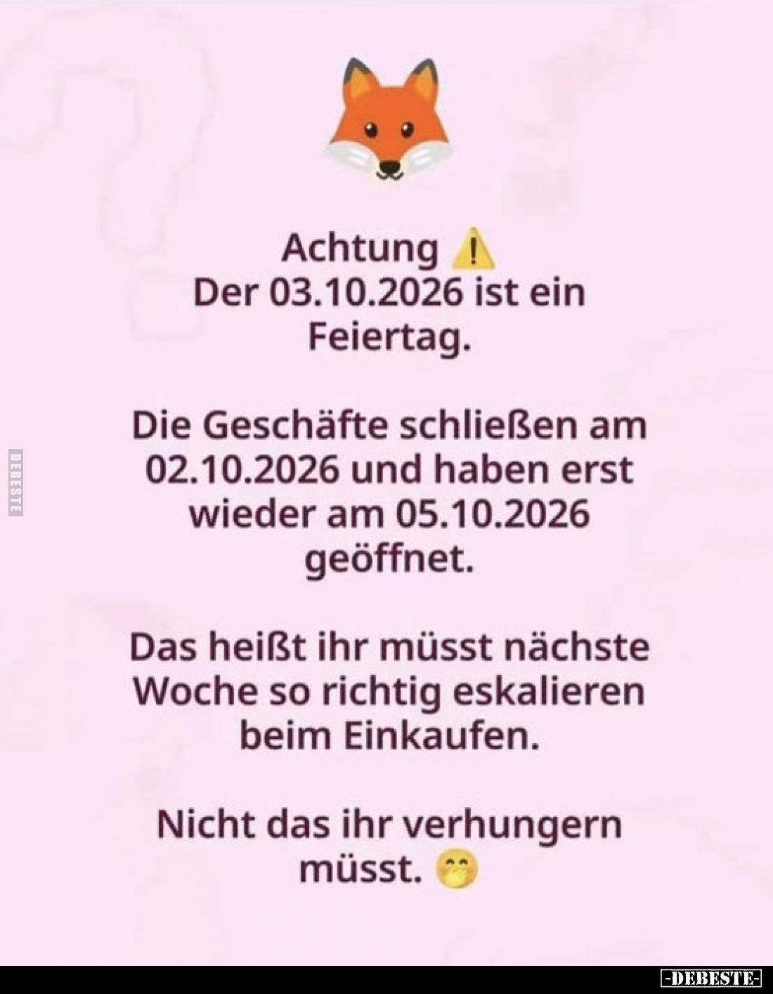 Achtung
-
Der 03.10.2026 ist ein Feiertag.

Die Geschäfte schließen am 02.10.2026 und haben erst wieder am 05.10.2026 geö...