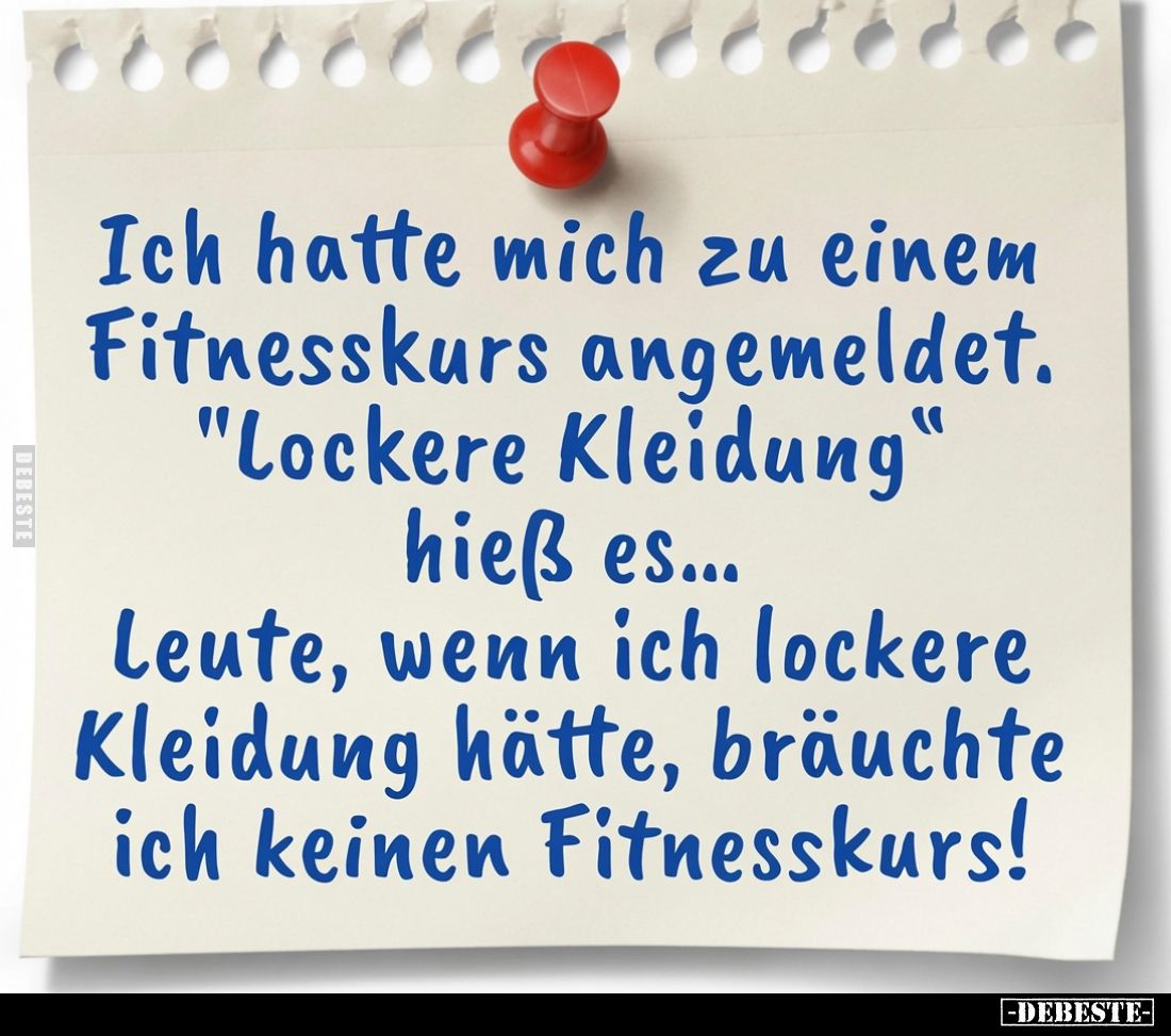 Ich hatte mich zu einem Fitnesskurs angemeldet.
"Lockere Kleidung" hieß es...
Leute, wenn ich lockere Kleidung hä...