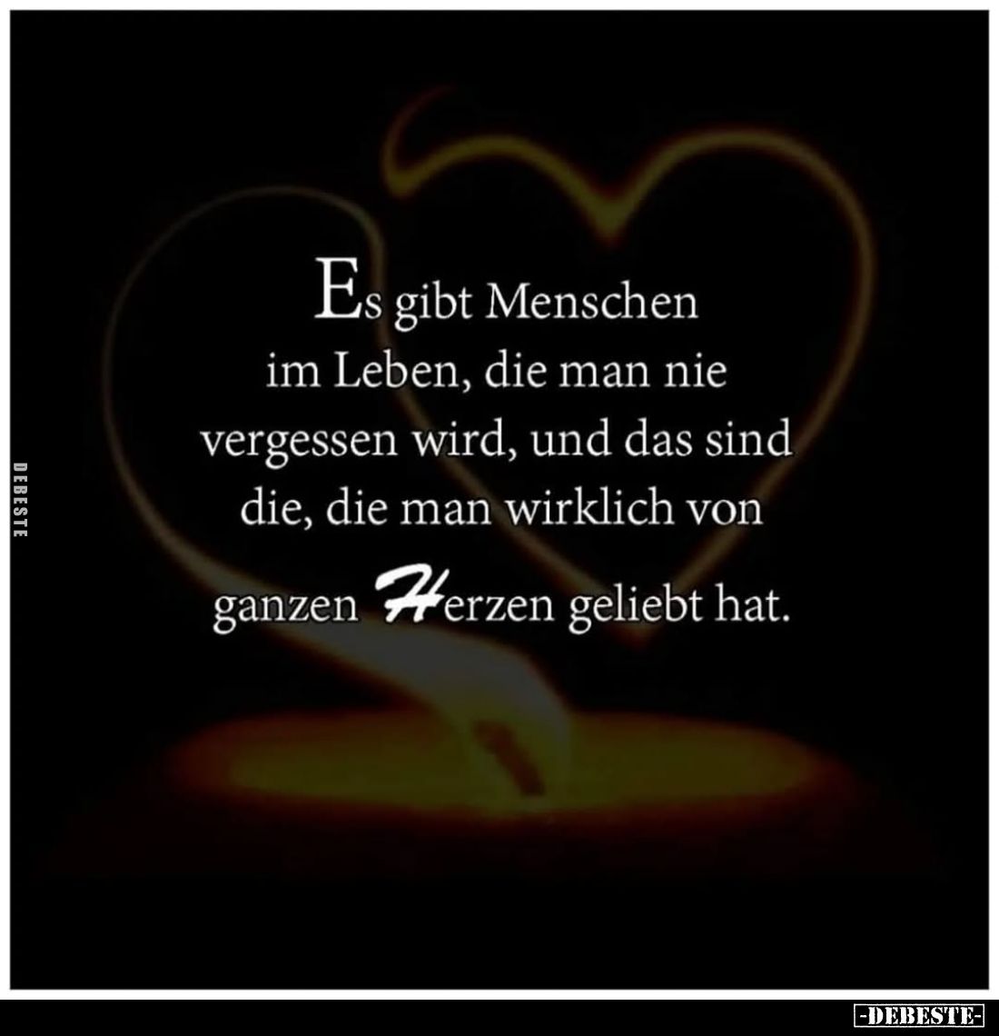 Es gibt Menschen im Leben, die man nie vergessen wird, und das sind die, die man wirklich von ganzen Herzen geliebt hat.