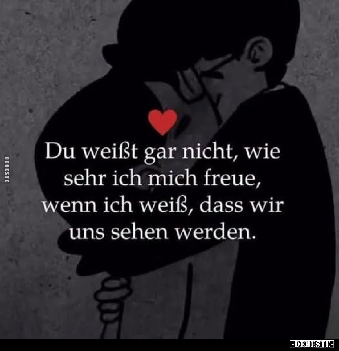Du weißt gar nicht, wie
sehr ich mich freue,
wenn ich weiß, dass wir
uns sehen werden.