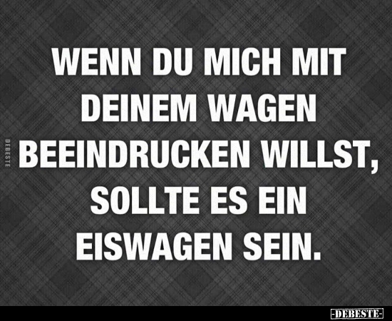 Wenn du mich mit deinem Wagen beeindrucken willst, sollte..