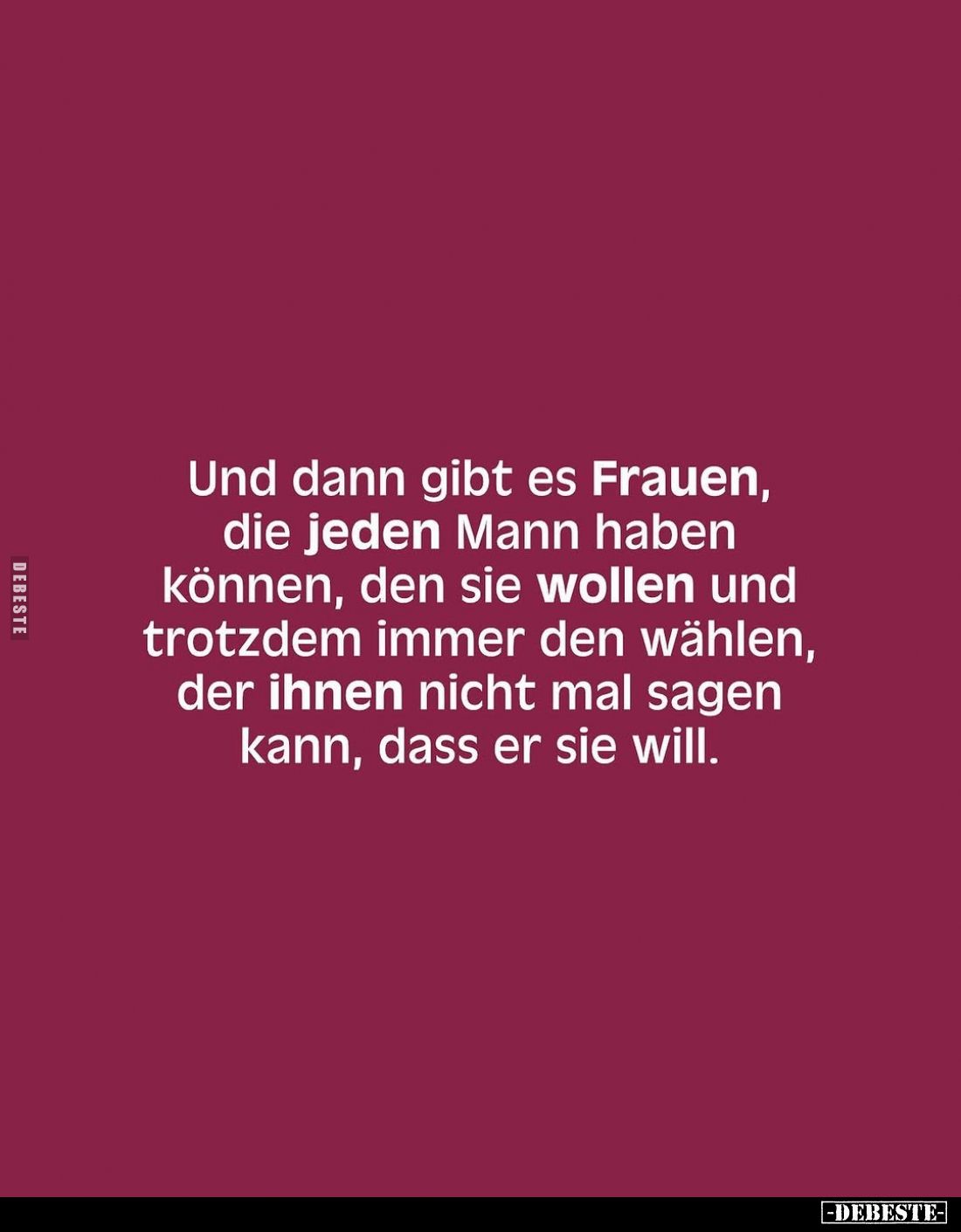 Und dann gibt es Frauen, die jeden Mann haben können, den sie wollen und trotzdem immer den wählen, der ihnen nicht mal sagen...