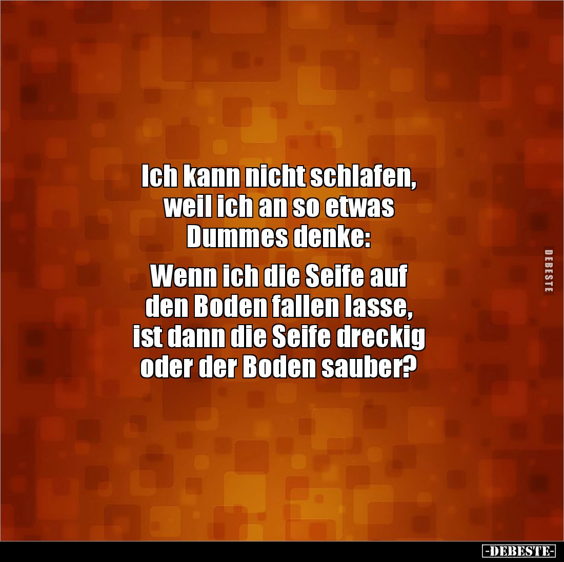 Ich kann nicht schlafen,
weil ich an so etwas
Dummes denke:
Wenn ich die Seife auf
den Boden fallen lasse,
ist da...