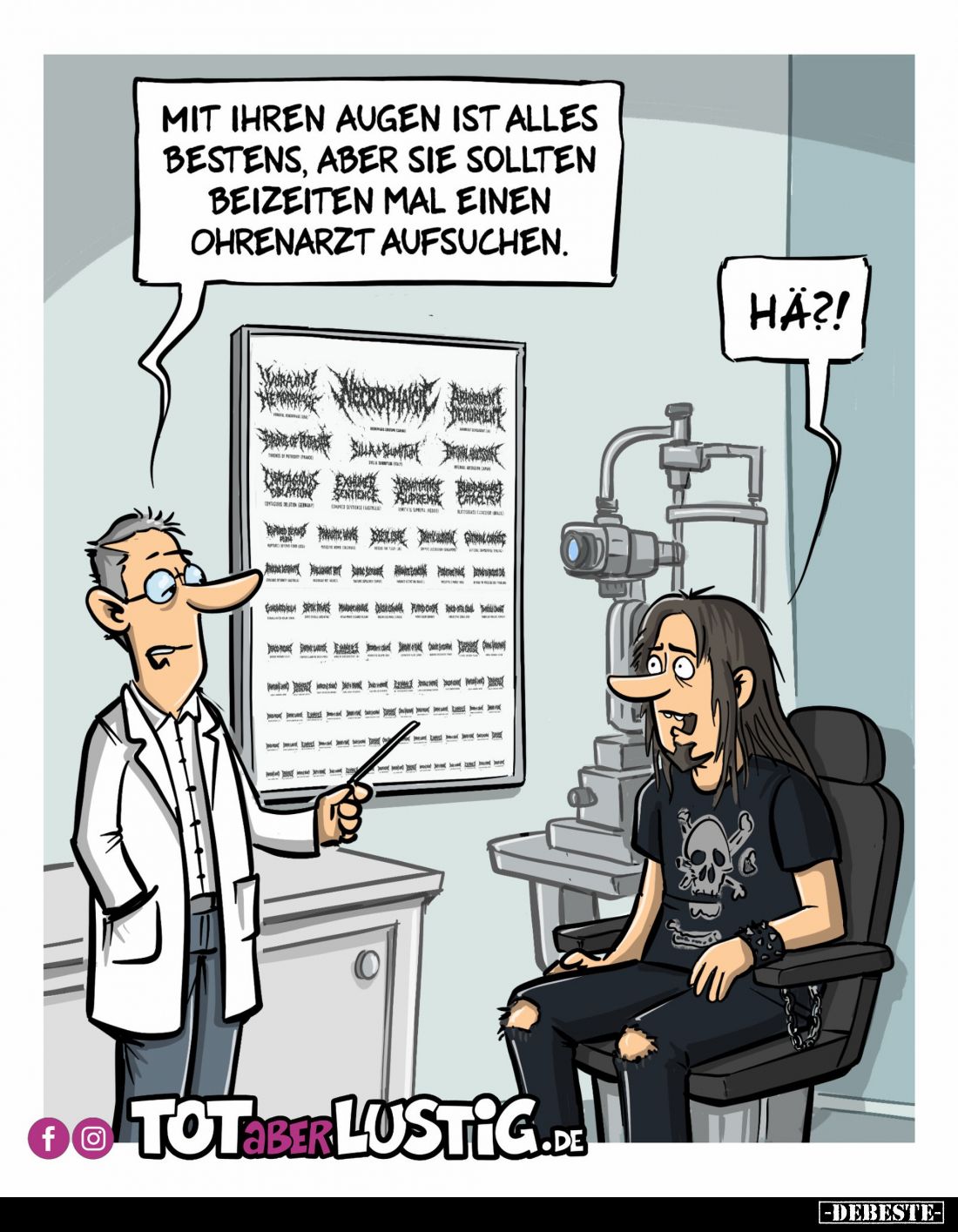 Mit Ihren Augen ist alles Bestens, aber Sie sollten beizeiten mal einen Ohrenarzt aufsuchen.
Hä?!