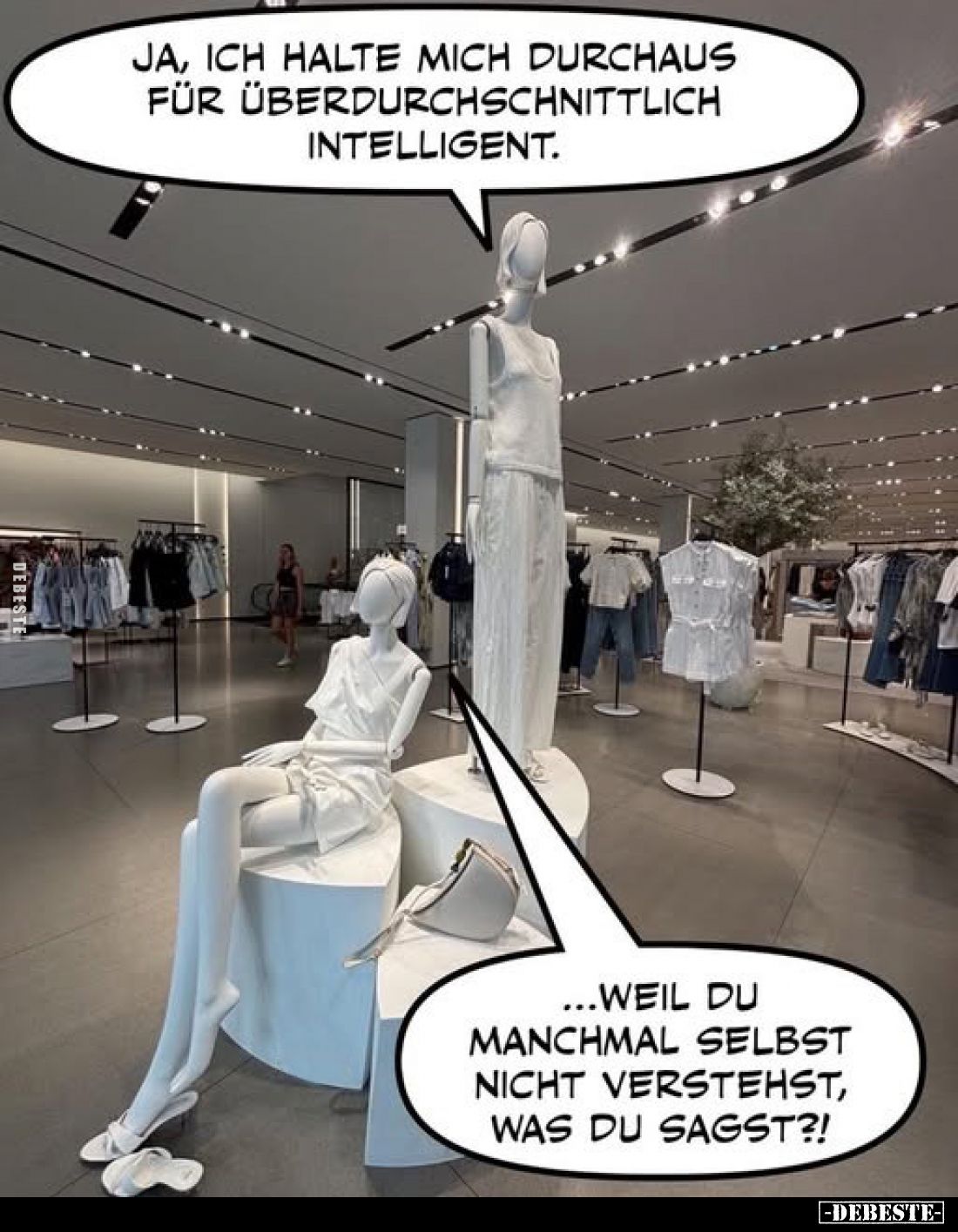 Ja, ich halte mich durchaus für überdurchschnittlich intelligent.
...weil du manchmal selbst nicht verstehst, was du sagst?!