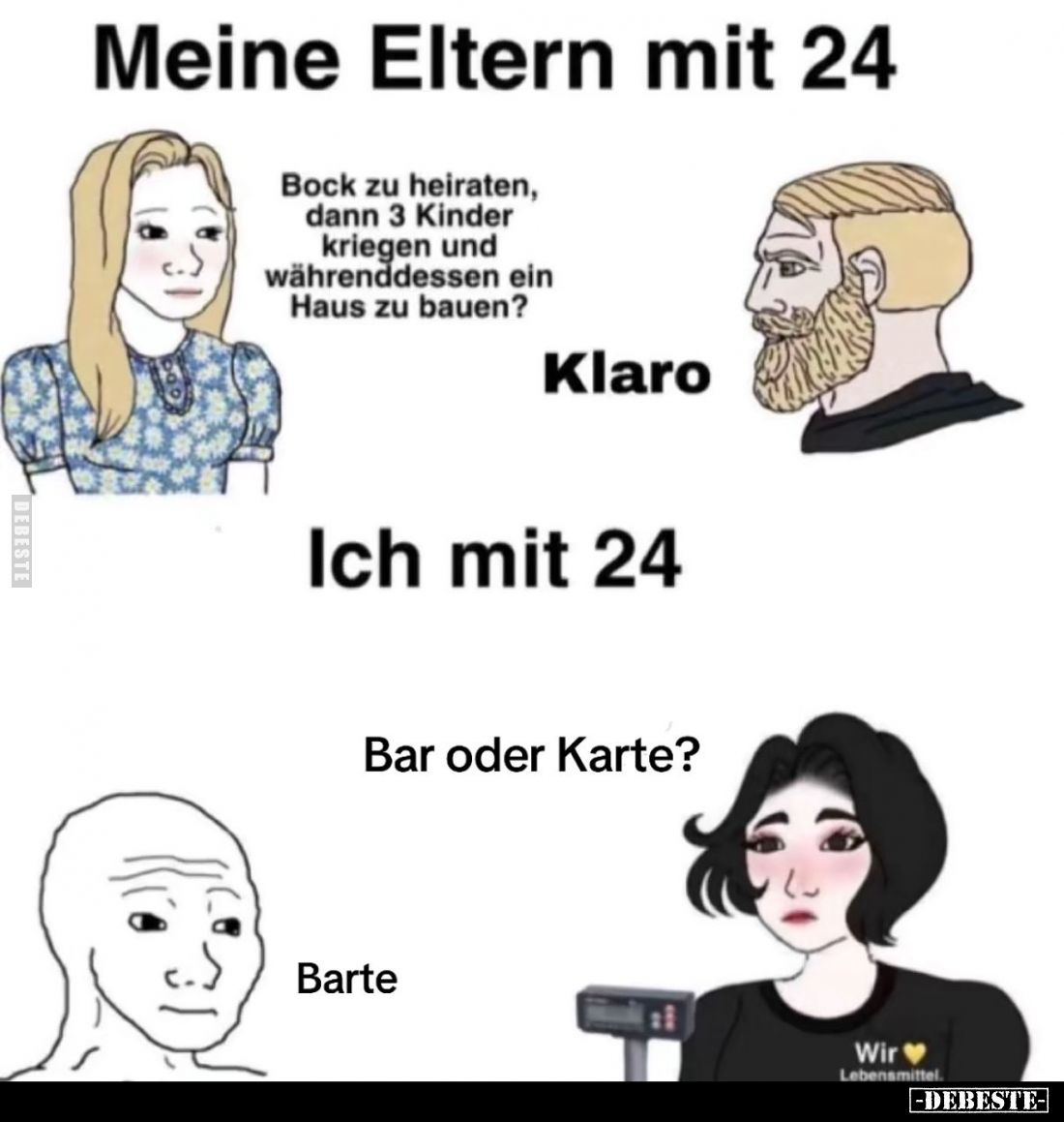 Meine Eltern mit 24.

Bock zu heiraten, dann 3 Kinder kriegen und währenddessen ein Haus zu bauen?

Klaro.

Ich mit 24....
