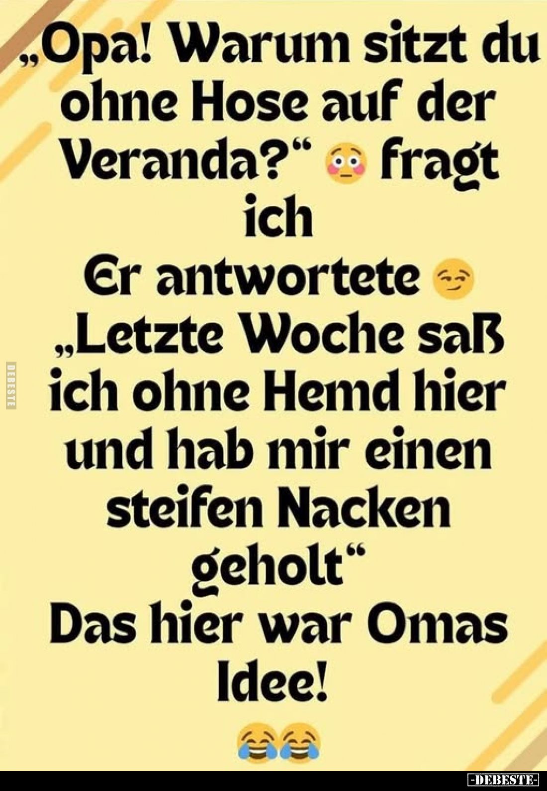 „Opa! Warum sitzt du ohne Hose auf der Veranda?" fragt
ich.
Er antwortete
„Letzte Woche saß ich ohne Hemd hier und ha...