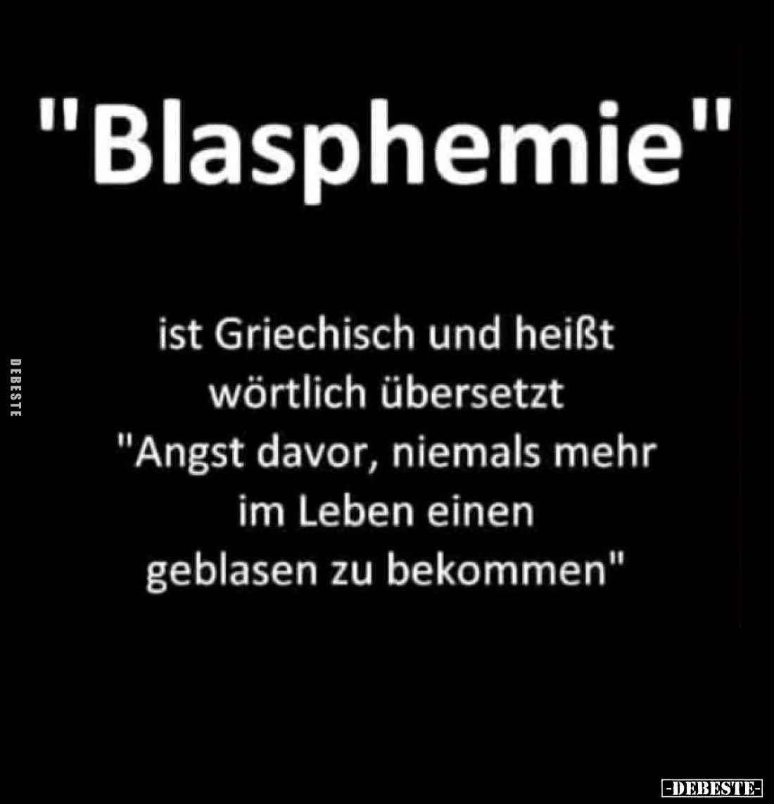 "Blasphemie"
ist Griechisch und heißt wörtlich übersetzt "Angst davor, niemals mehr im Leben einen geblasen z...