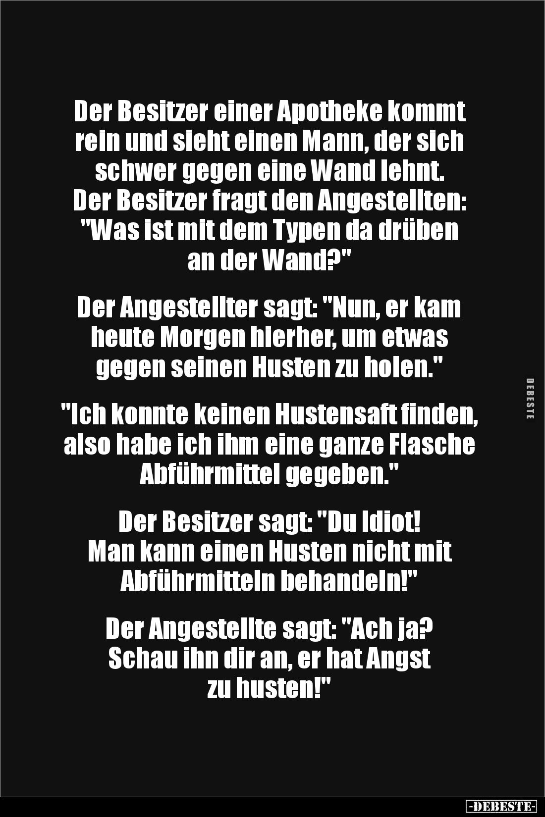Der Besitzer einer Apotheke kommt rein und sieht einen Mann, der sich schwer gegen eine Wand lehnt. 
Der Besitzer fragt den ...