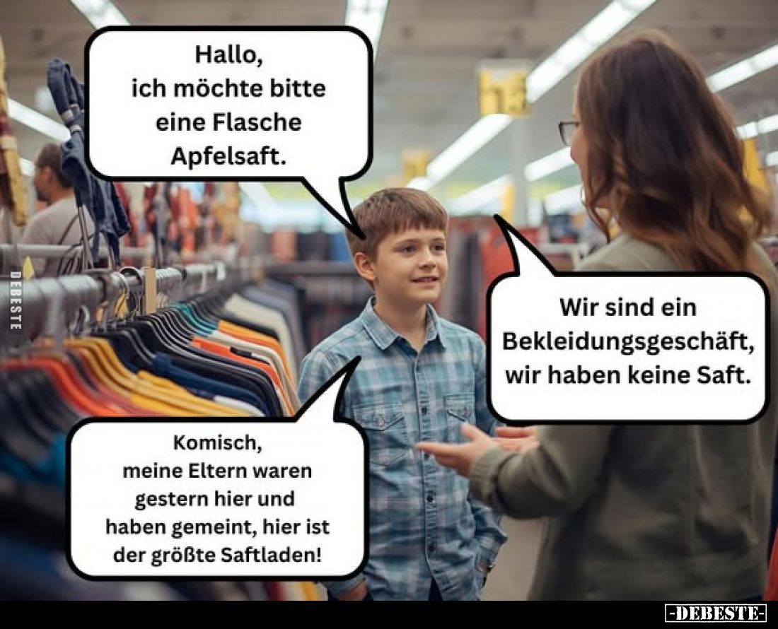 Hallo, ich möchte bitte eine Flasche Apfelsaft.

Wir sind ein Bekleidungsgeschäft, wir haben keine Saft.

Komisch, meine ...