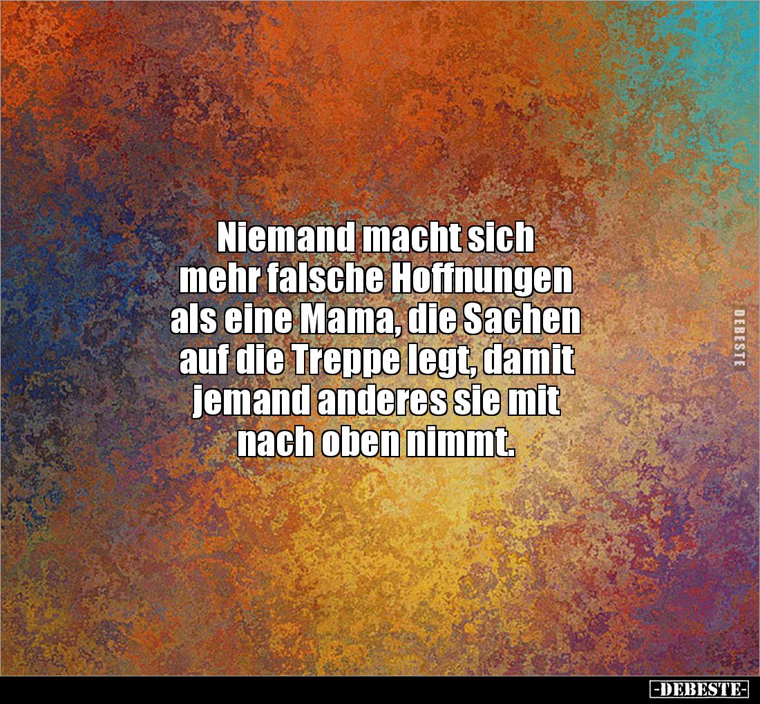 Niemand macht sich 
mehr falsche Hoffnungen 
als eine Mama, die Sachen 
auf die Treppe legt, damit 
jemand anderes sie mi...