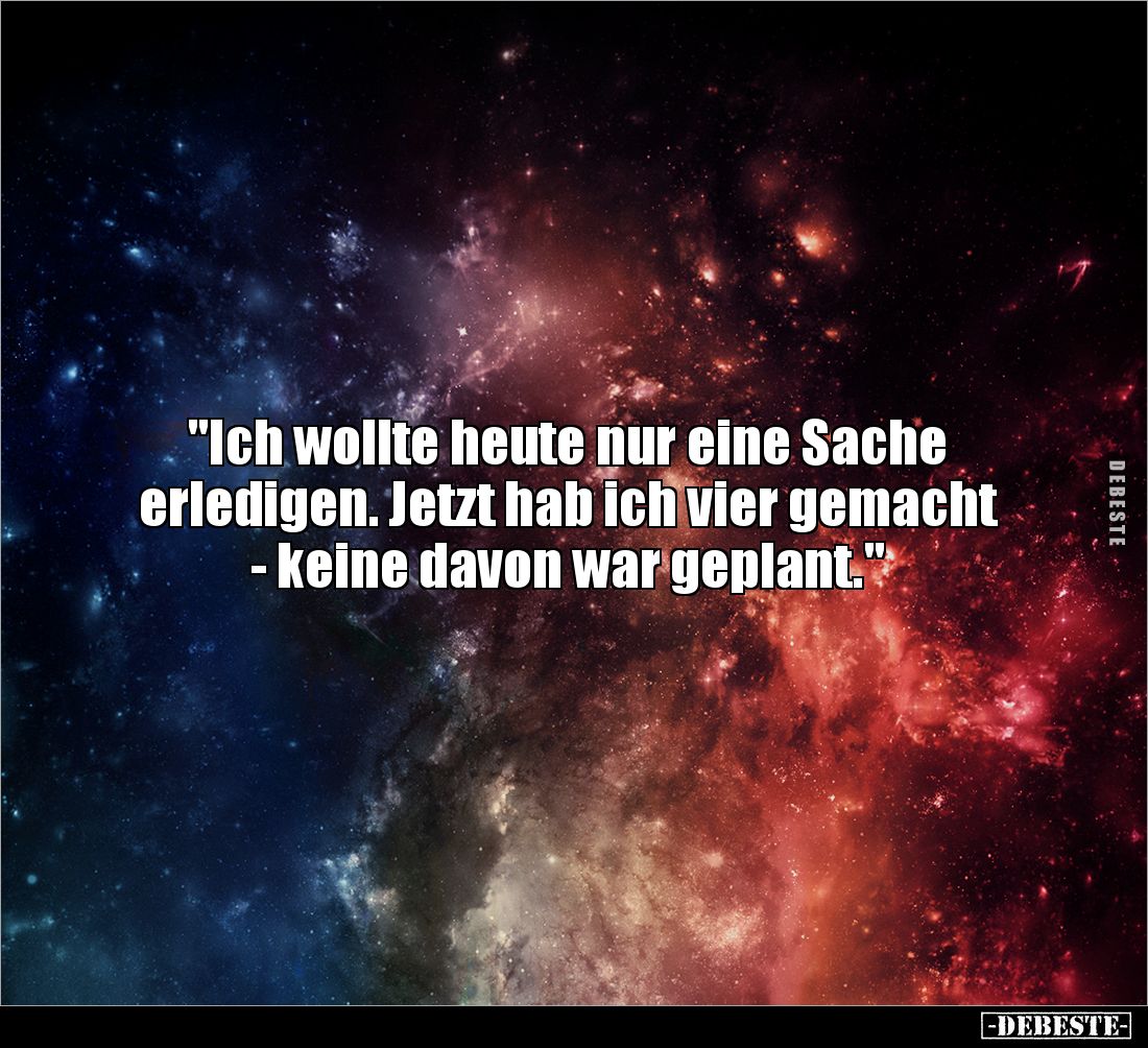 "Ich wollte heute nur eine Sache 
erledigen. Jetzt hab ich vier gemacht 
- keine davon war geplant."