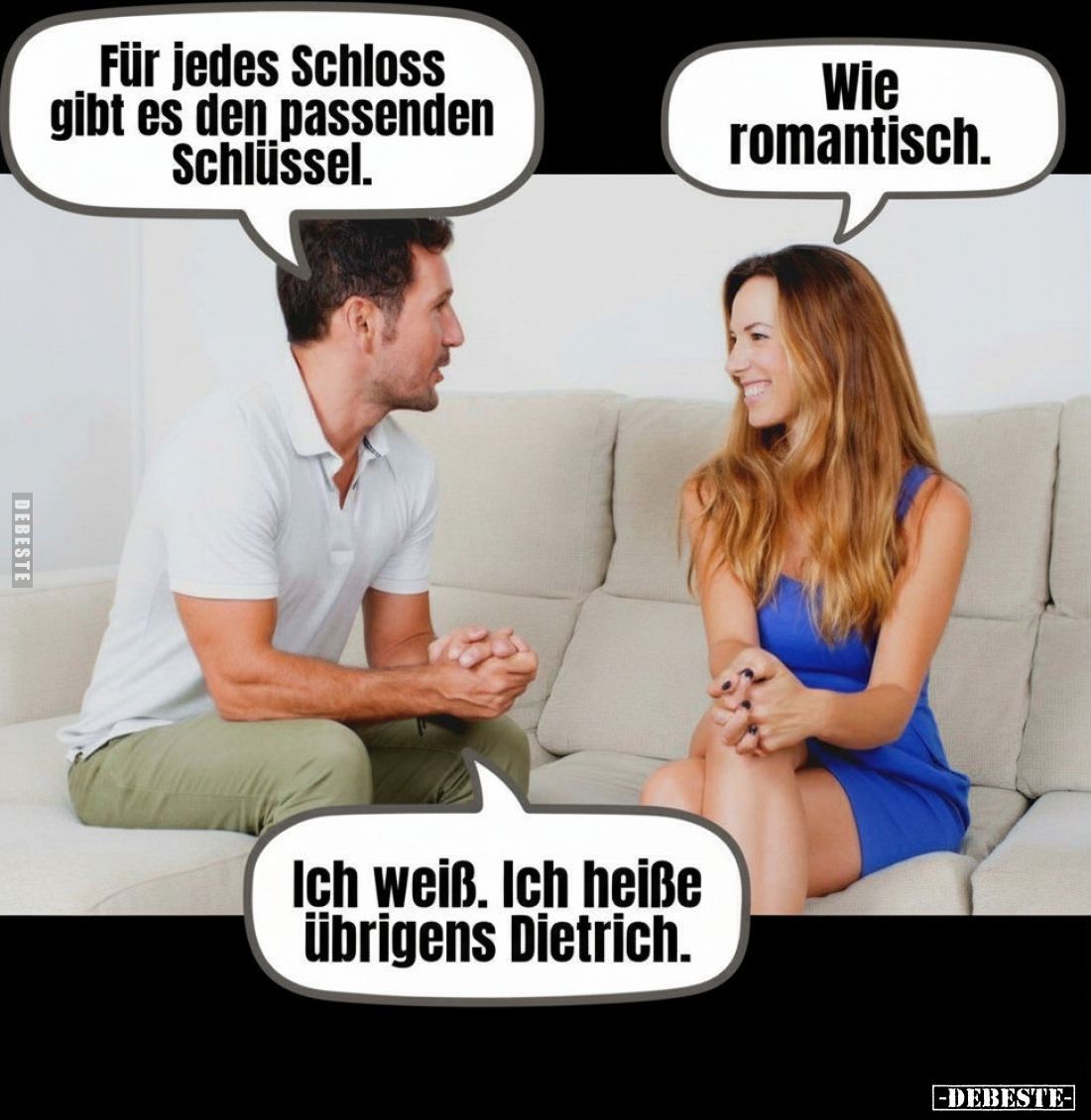 Für jedes Schloss gibt es den passenden Schlüssel.
Wie romantisch.

Ich weiß. Ich heiße übrigens Dietrich.