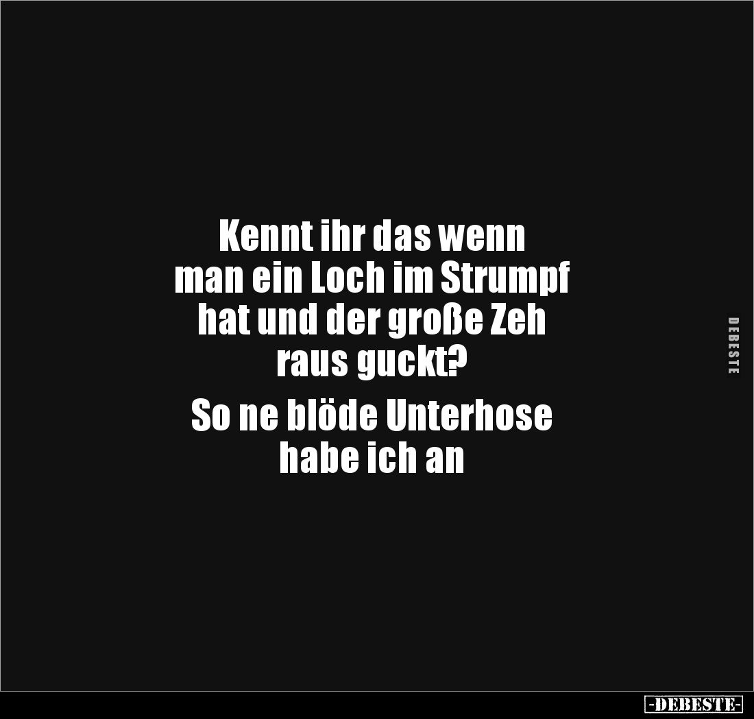Kennt ihr das wenn 
man ein Loch im Strumpf 
hat und der große Zeh 
raus guckt? 

So ne blöde Unterhose 
habe ich an