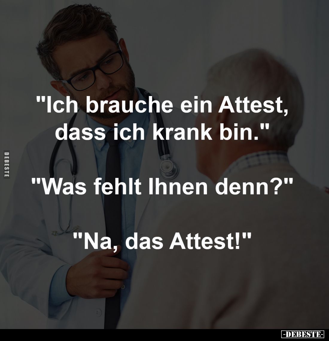 "Ich brauche ein Attest,
dass ich krank bin."
-
"Was fehlt Ihnen denn?"
-
"Na, das Attest!&quot...