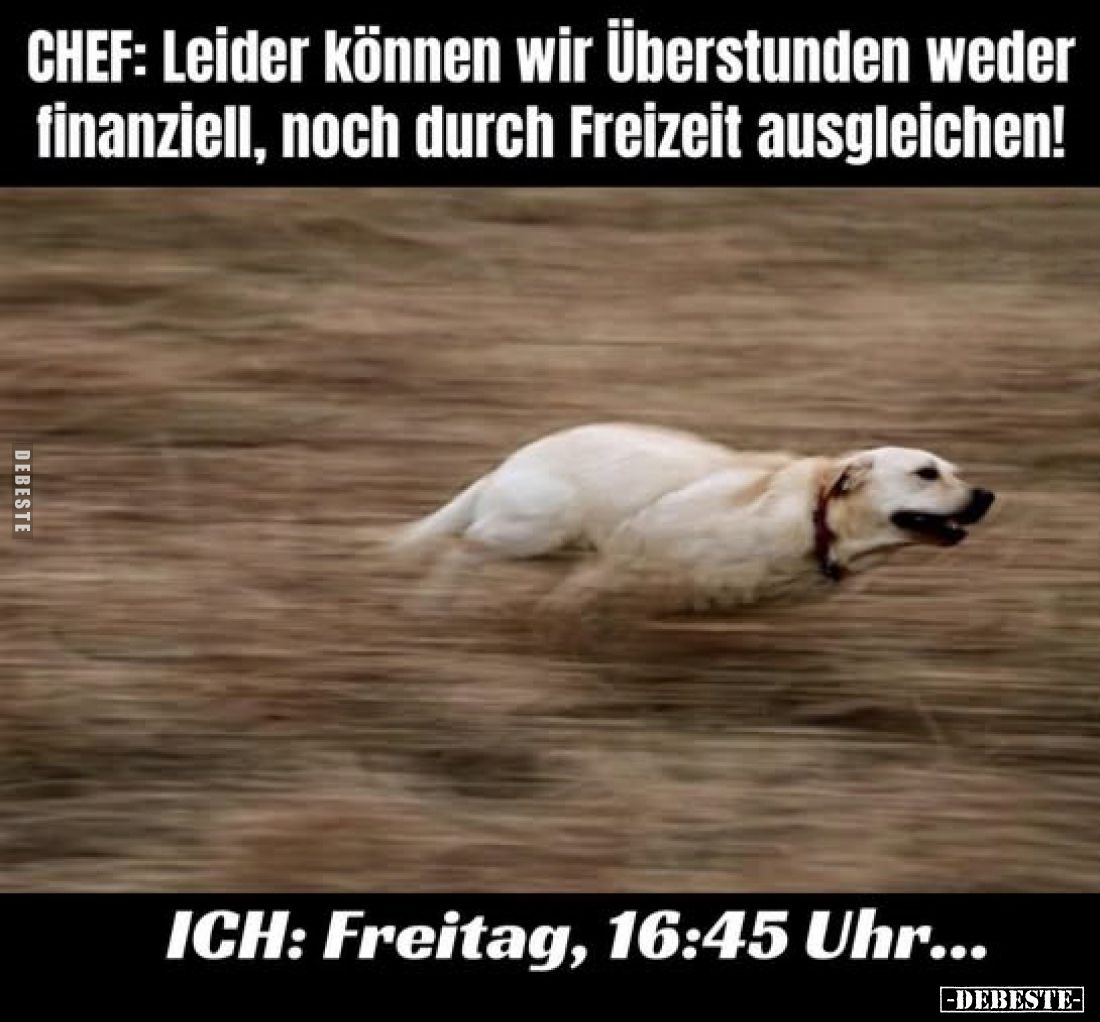 CHEF: Leider können wir Überstunden weder finanziell, noch durch Freizeit ausgleichen!

ICH: Freitag, 16:45 Uhr...