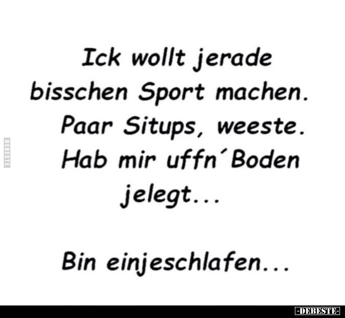 Ick wollt jerade bisschen Sport machen. Paar Situps, weeste. Hab mir uffn' Boden jelegt...
Bin einjeschlafen...