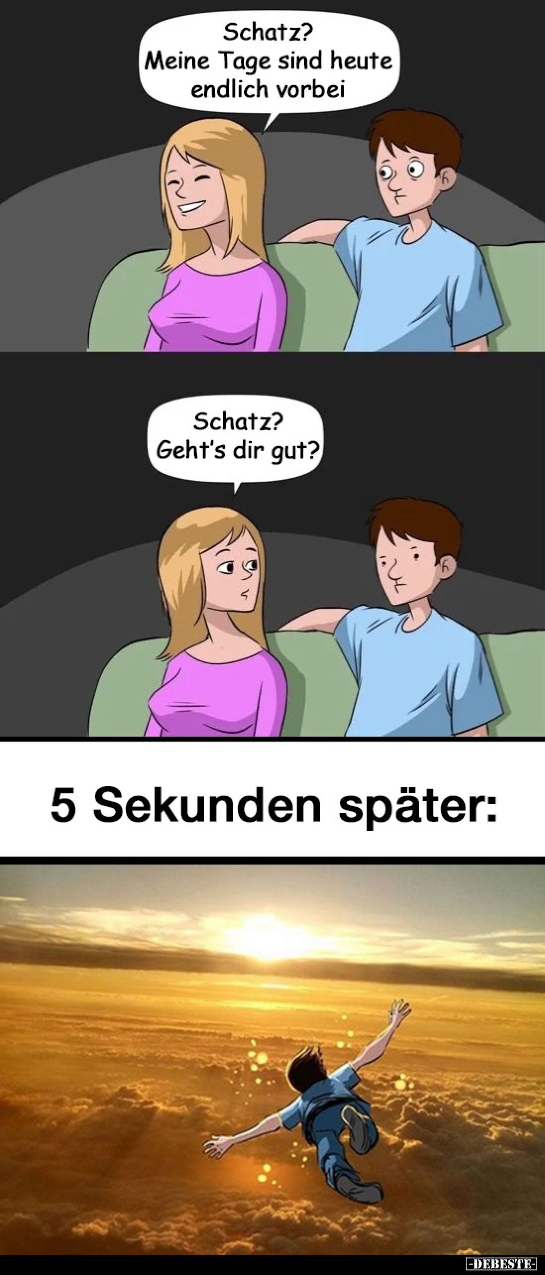 Schatz? Meine Tage sind heute endlich vorbei. -
Schatz? Geht's dir gut?