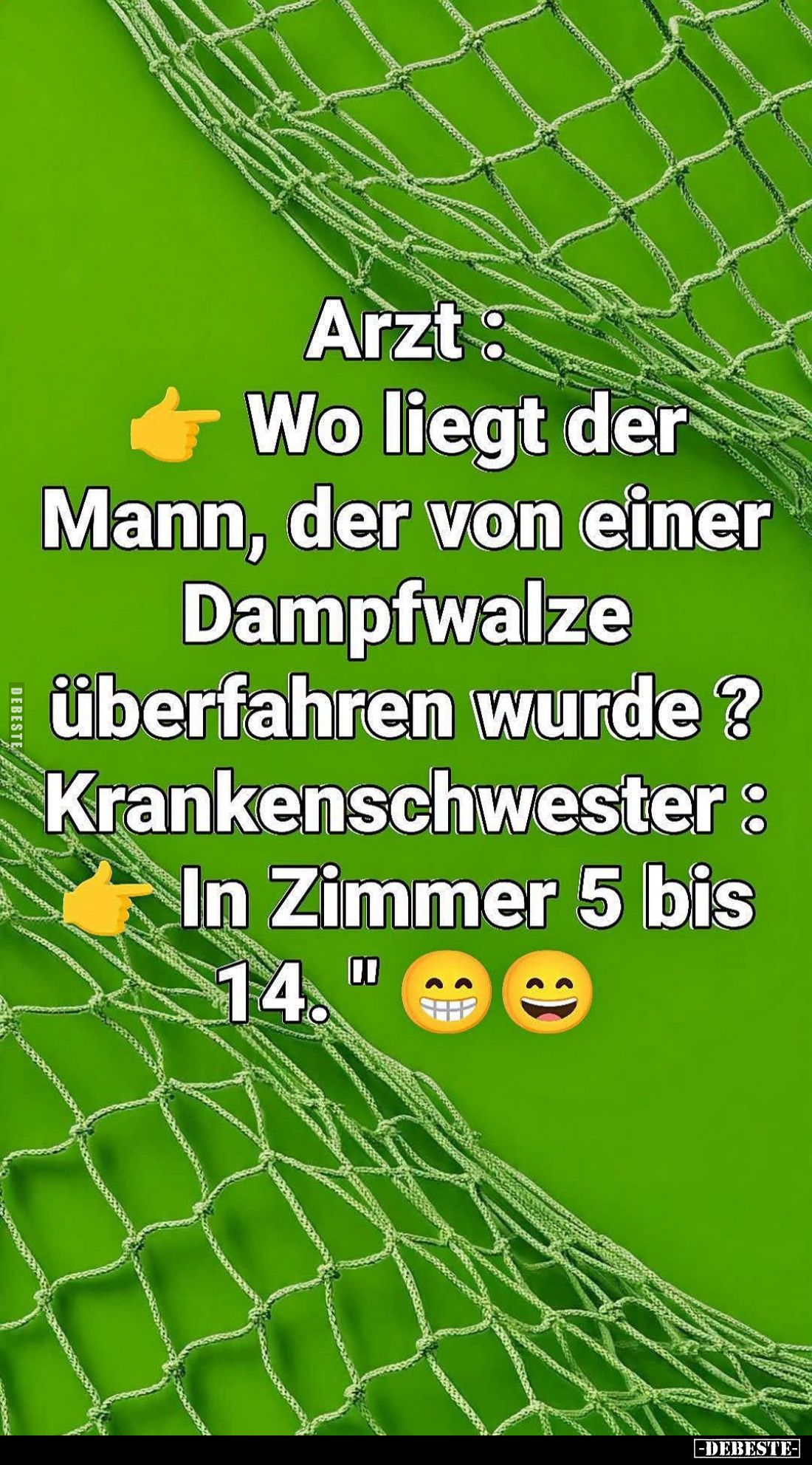 Arzt: Wo liegt der Mann, der von einer Dampfwalze überfahren wurde? -Krankenschwester: In Zimmer 5 bis 14.