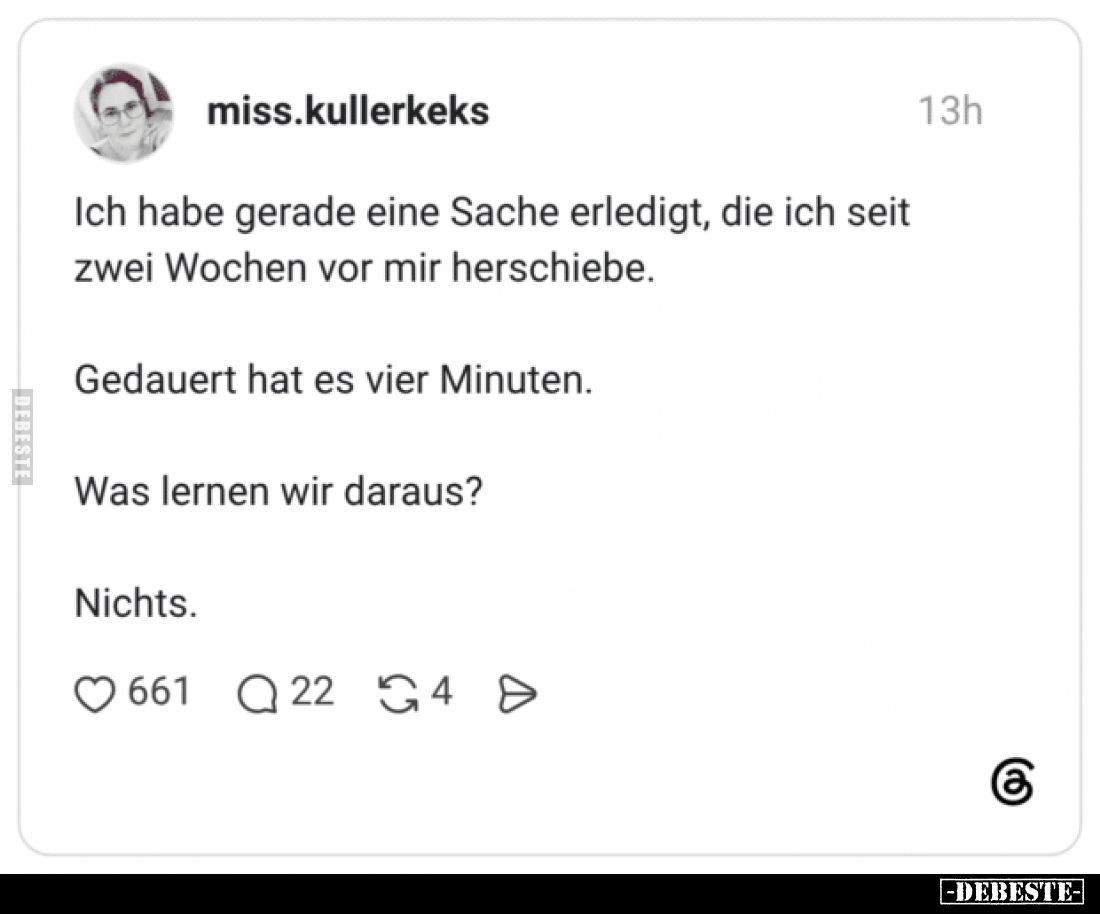 Ich habe gerade eine Sache erledigt, die ich seit zwei Wochen vor mir herschiebe.
Gedauert hat es vier Minuten.
Was lernen ...