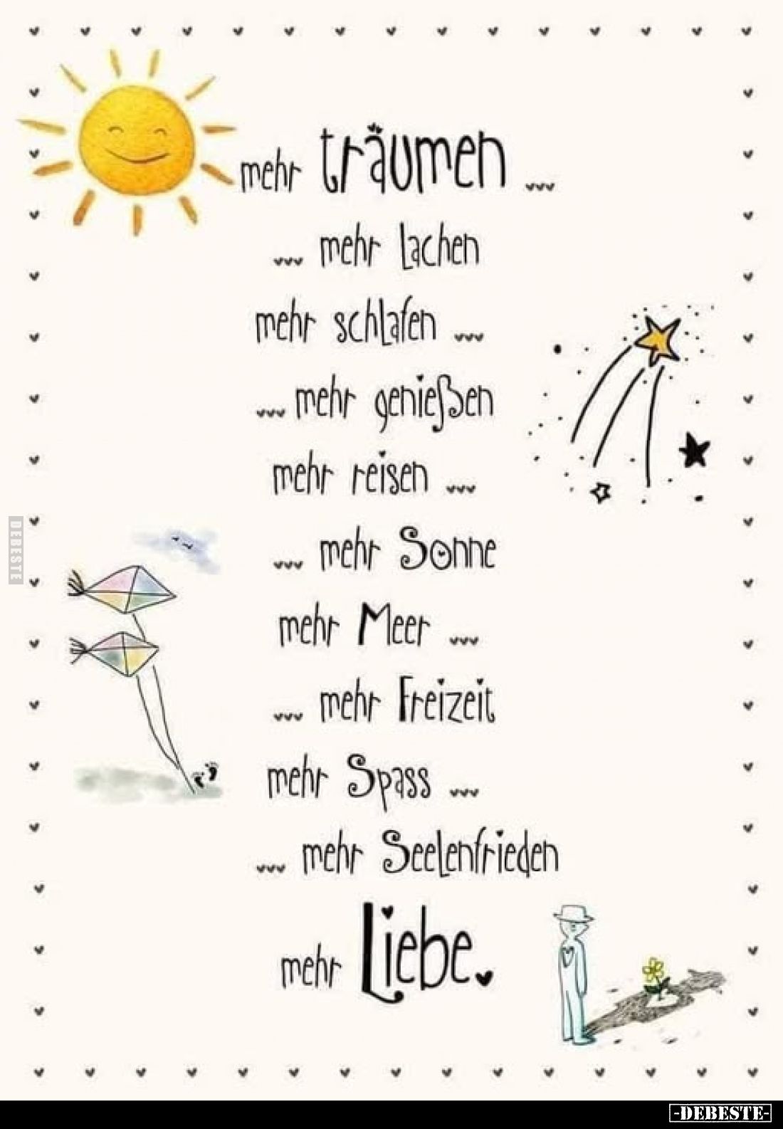 Mehr träumen...
...mehr lachen
mehr schlafen ... ... mehr genießen mehr reisen ... ... mehr Sonne mehr Meer ... ... mehr Fr...