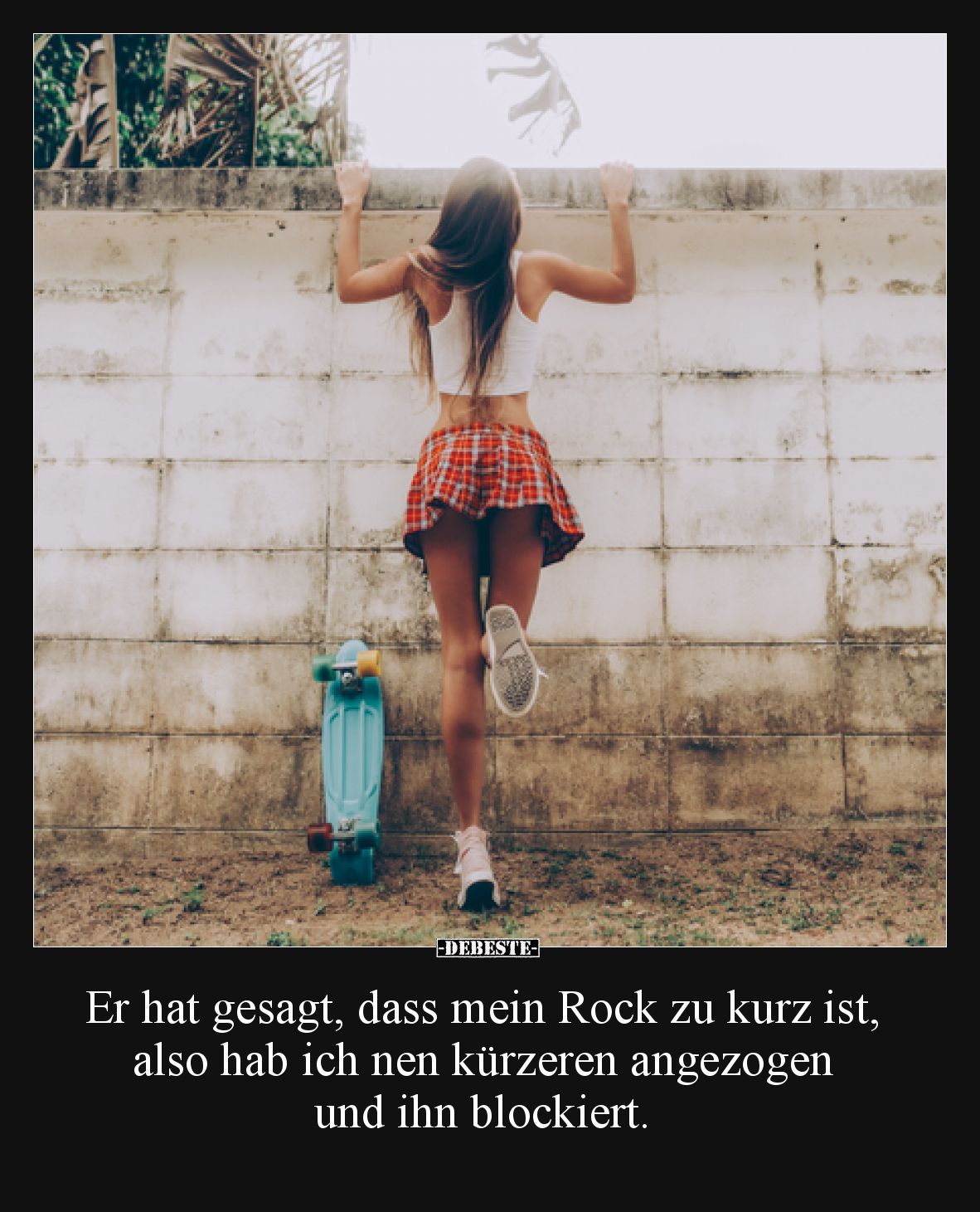 Er hat gesagt, dass mein Rock zu kurz ist, also hab ich nen kürzeren angezogen und ihn blockiert.