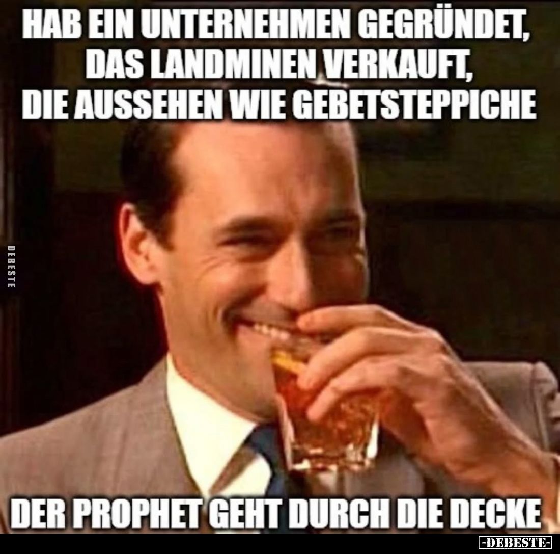 Hab ein unternehmen gegründet, das Landminen verkauft, die aussehen wie Gebetsteppiche,
der Prophet geht durch die Decke.