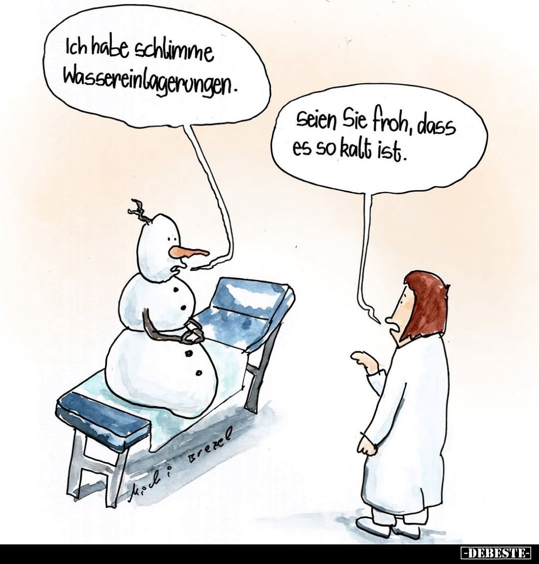 Ich habe schlimme Wassereinlagerungen. -
Seien Sie froh, dass es so kalt ist.