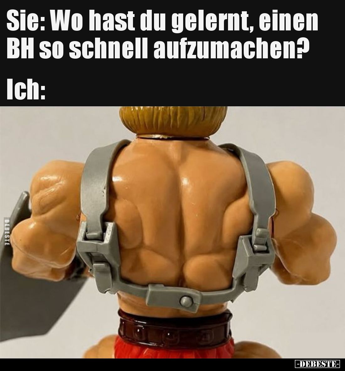 Sie: Wo hast du gelernt, einen BH so schnell aufzumachen? 
Ich: