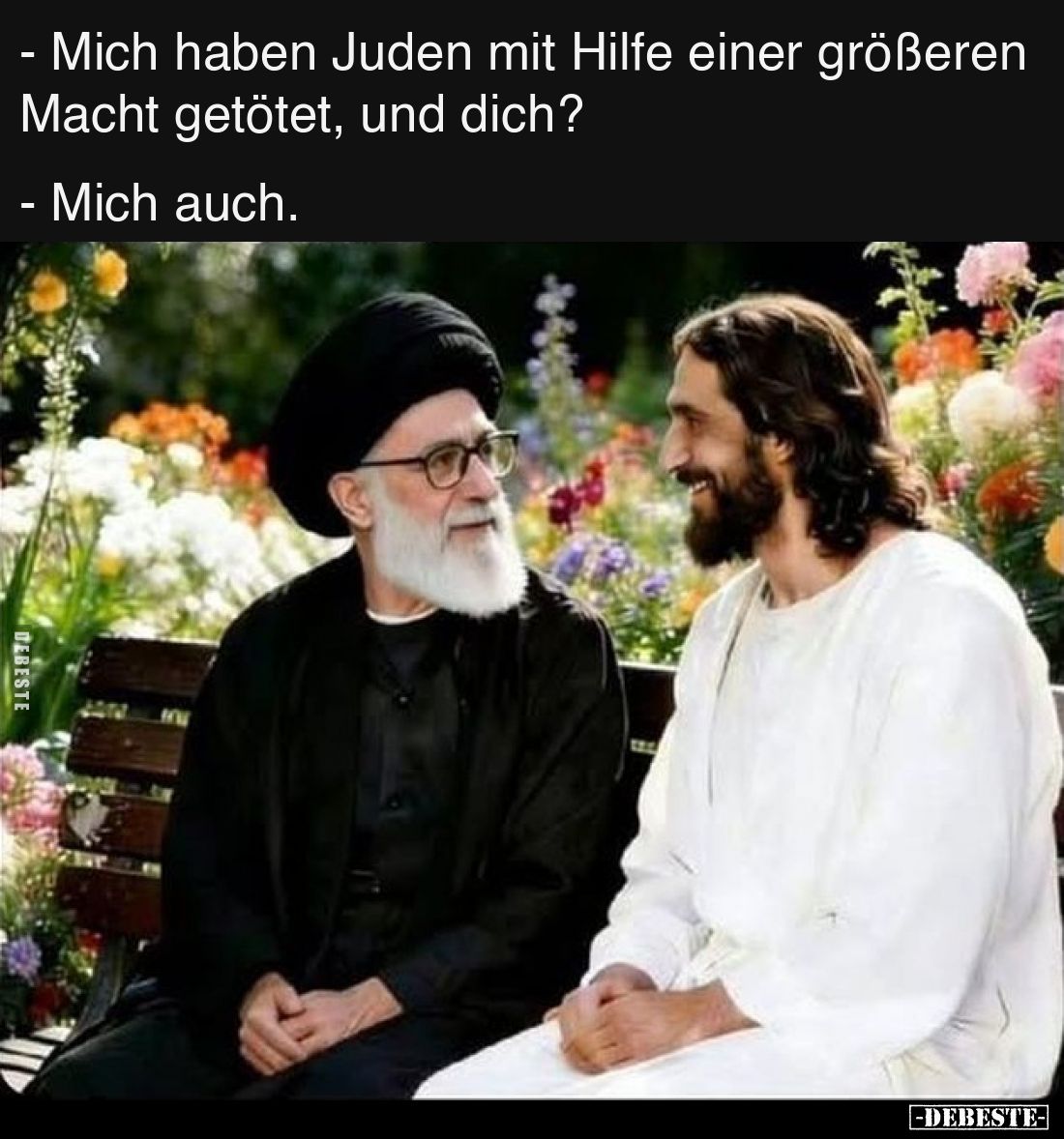 - Mich haben Juden mit Hilfe einer größeren Macht getötet, und dich?

- Mich auch.