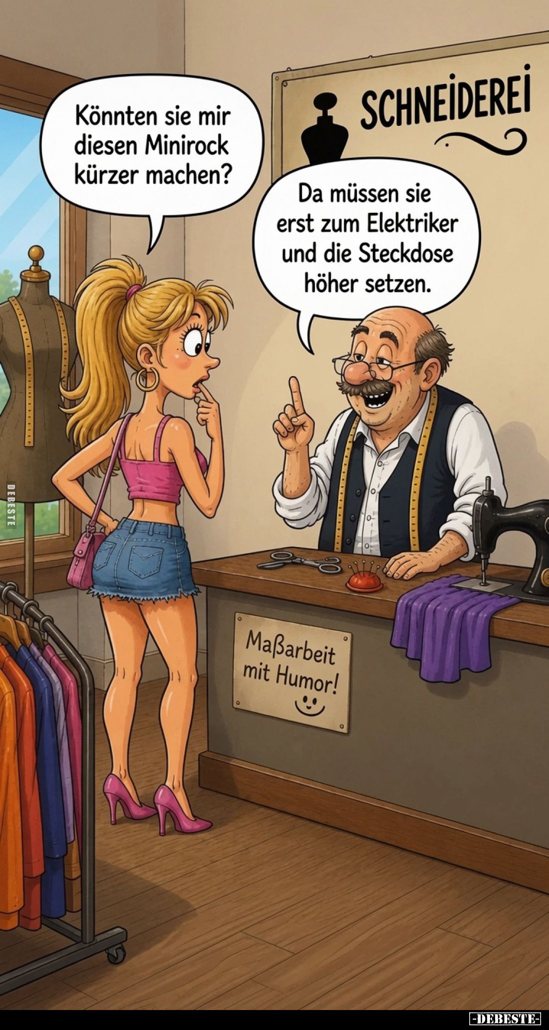Könnten Sie mir diesen Minirock kürzer machen?
Da müssen Sie erst zum Elektriker und die Steckdose höher setzen.
