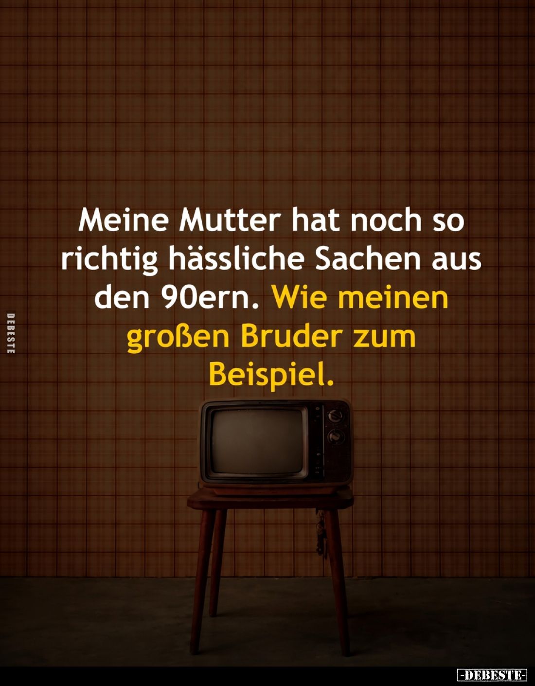 Meine Mutter hat noch so richtig hässliche Sachen aus den 90ern.
Wie meinen großen Bruder zum Beispiel.