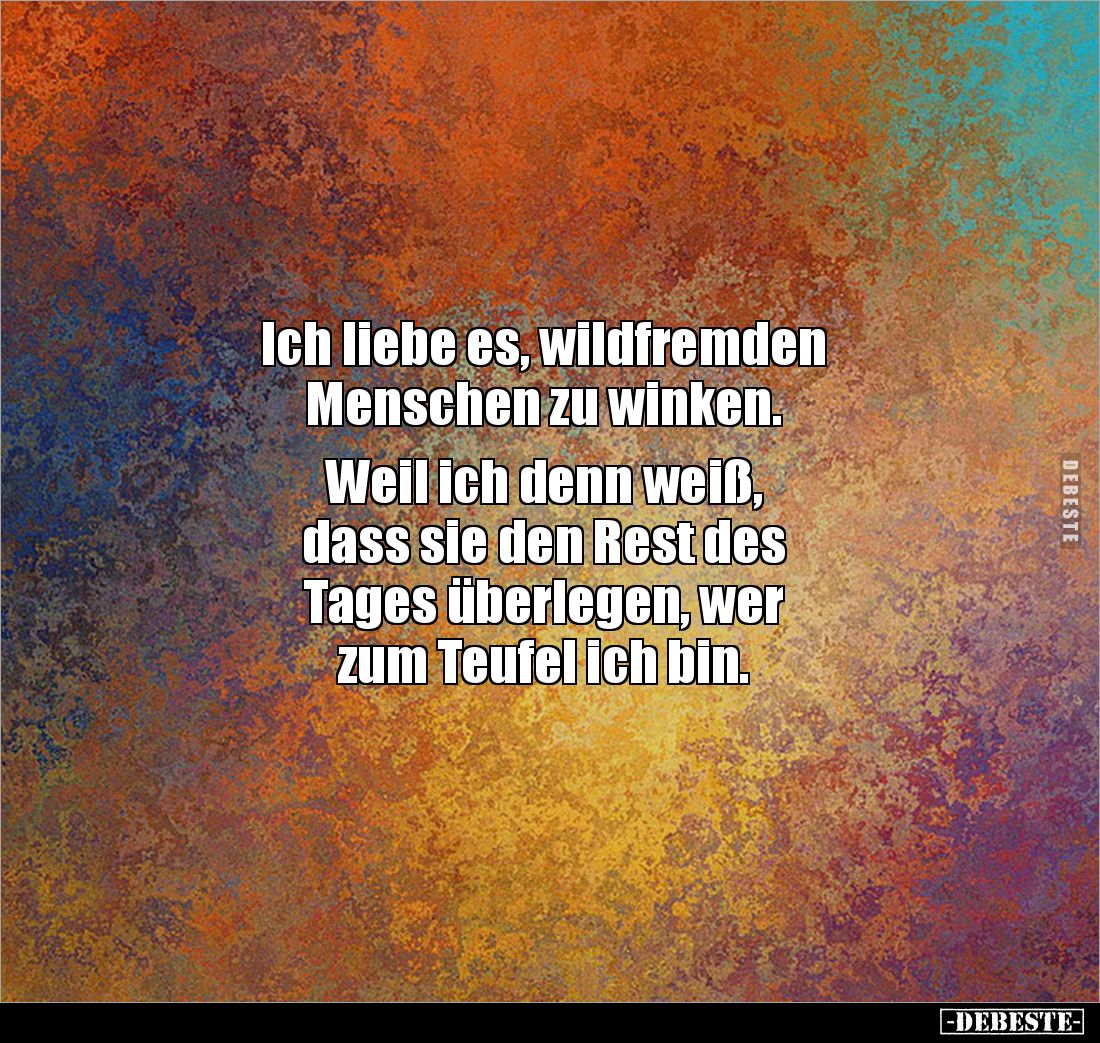 Ich liebe es, wildfremden
Menschen zu winken.
Weil ich denn weiß,
dass sie den Rest des
Tages überlegen, wer
zum T...