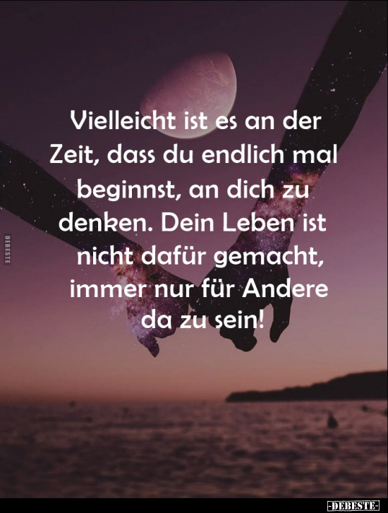Vielleicht ist es an der Zeit, dass du endlich mal beginnst, an dich zu denken. Dein Leben ist nicht dafür gemacht, immer nur...