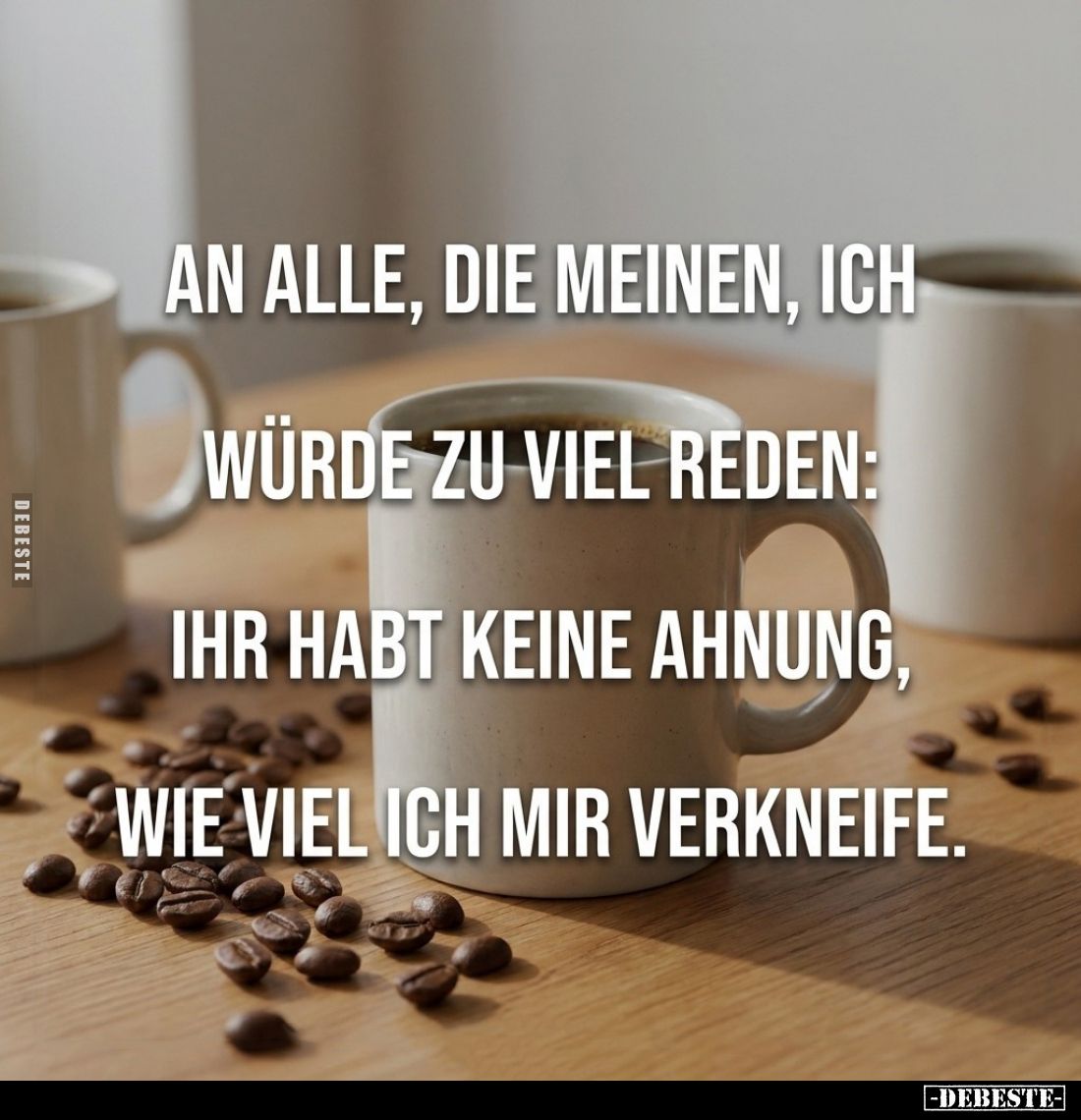 An alle, die meinen, ich würdem
zu viel reden:

Ihr habt keine Ahnung,

wie viel ich mir verkneife.