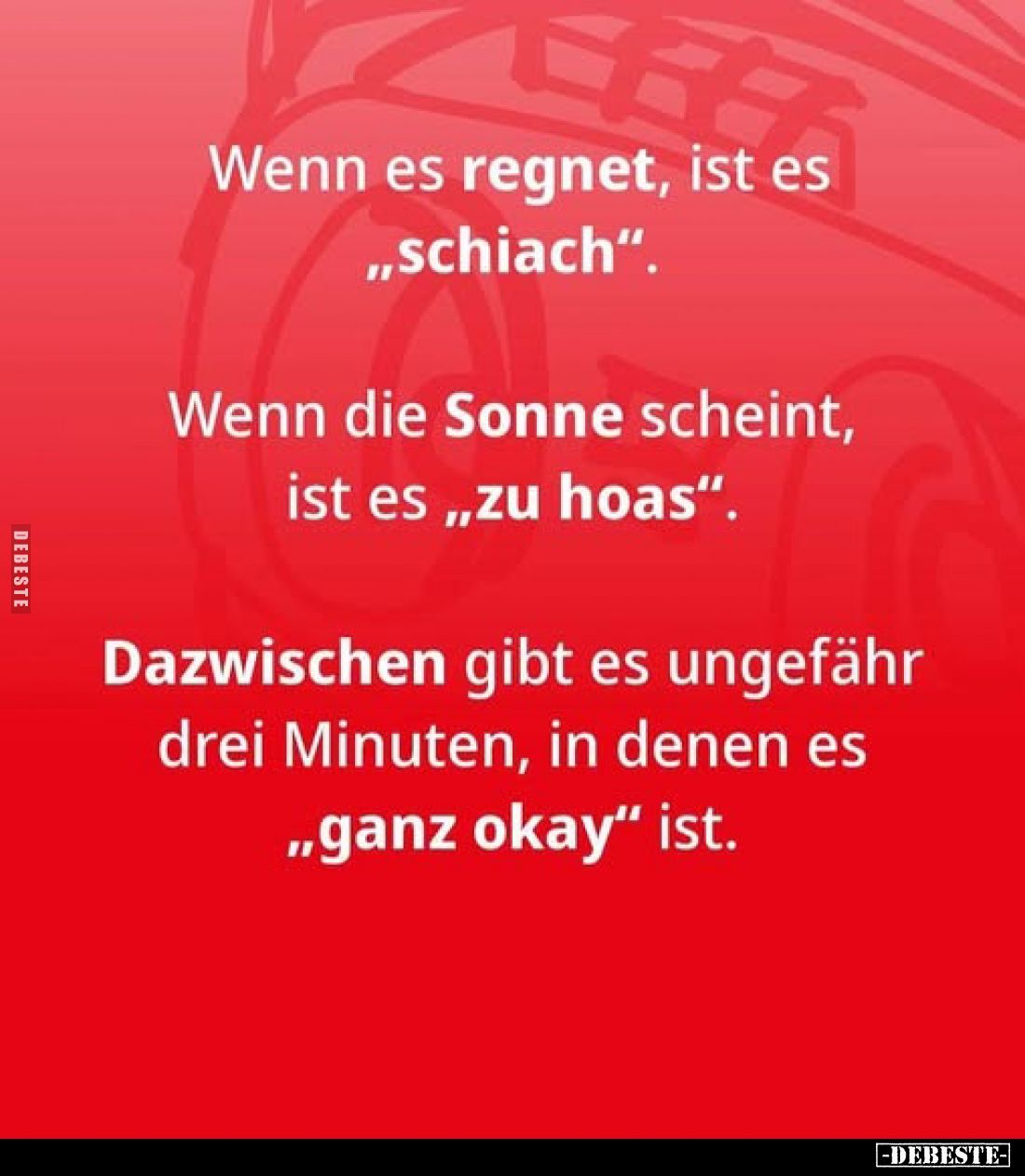 Wenn es regnet, ist es „schiach".
Wenn die Sonne scheint, ist es „zu hoas".
Dazwischen gibt es ungefähr drei Minu...