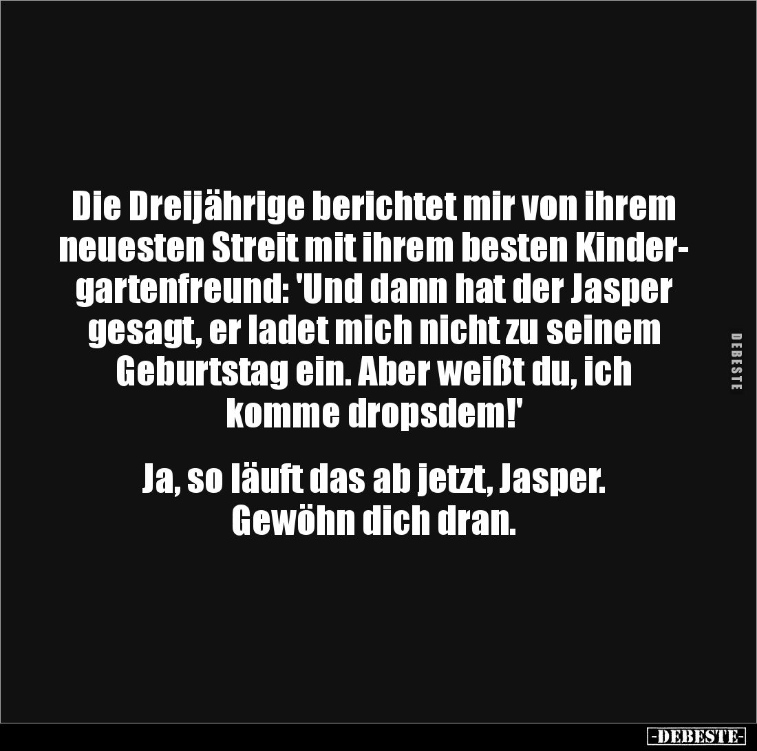 Die Dreijährige berichtet mir von ihrem neuesten Streit mit ihrem besten Kinder-
gartenfreund: 'Und dann hat der Jasper gesa...