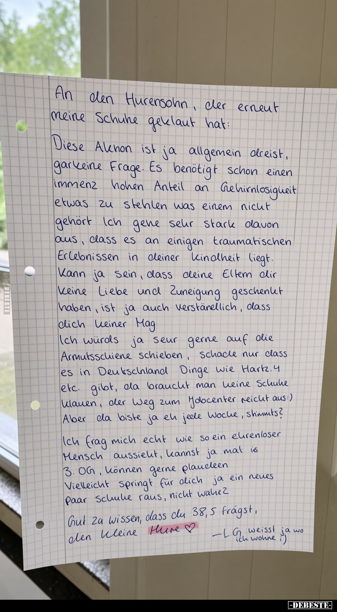 An den Hurensohn, der erneut meine Schuhe geklaut hat:
Diese Aktion ist ja allgemein dreist, garkeine Frage. Es benötigt sch...