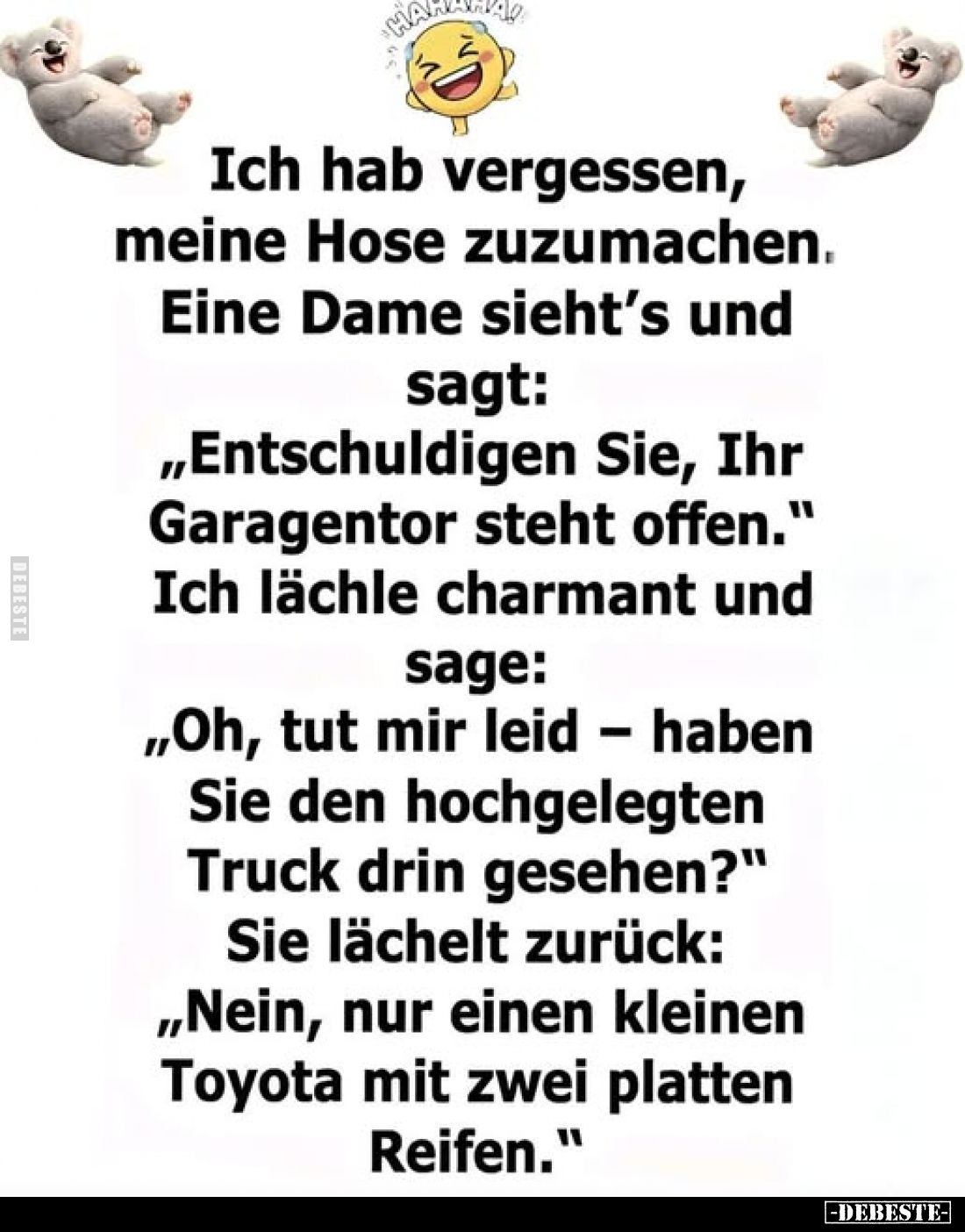 Ich hab vergessen, meine Hose zuzumachen.
Eine Dame sieht's und sagt: „Entschuldigen Sie, Ihr Garagentor steht offen."...