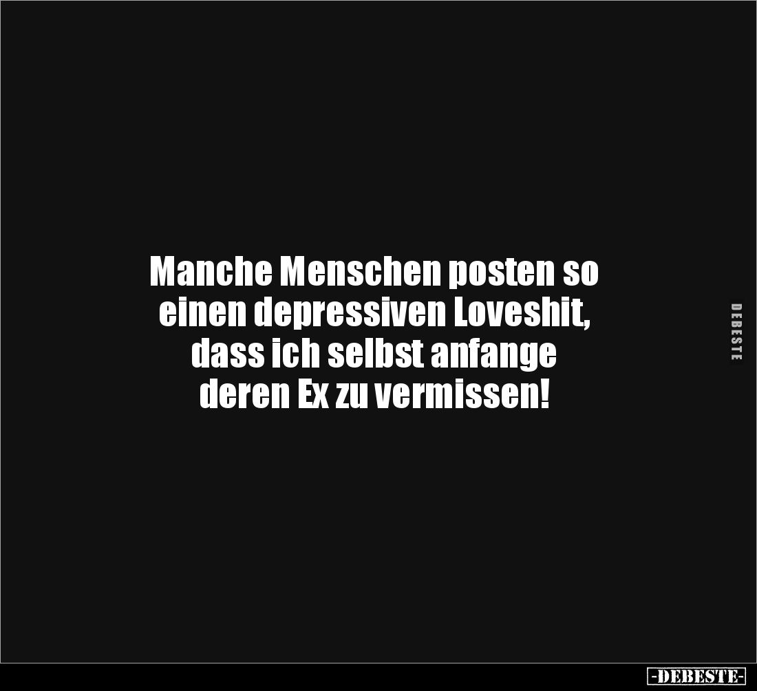 Manche Menschen posten so 
einen depressiven Loveshit,
dass ich selbst anfange 
deren Ex zu vermissen!