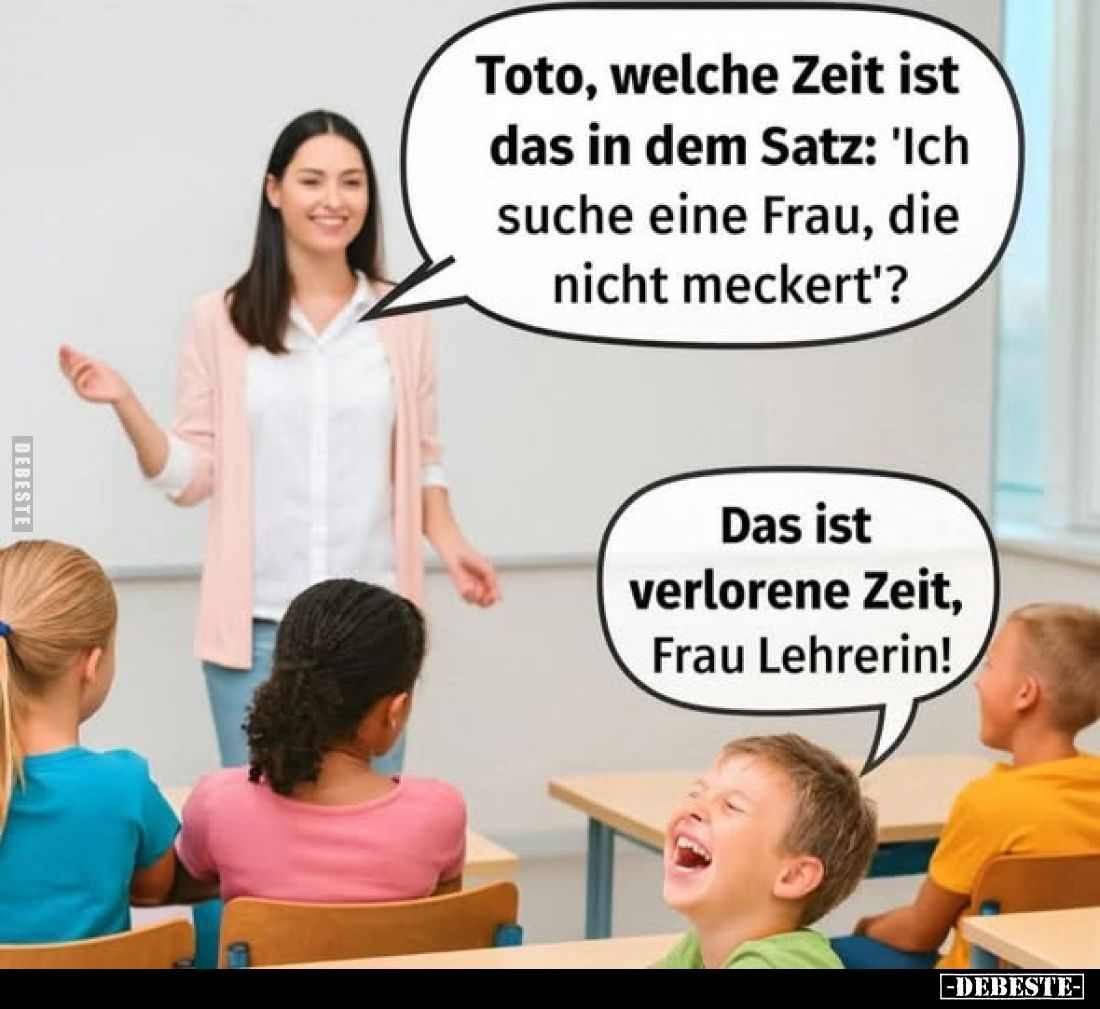Toto, welche Zeit ist das in dem Satz: 'Ich suche eine Frau, die nicht meckert'?
Das ist verlorene Zeit, Frau Lehrerin!