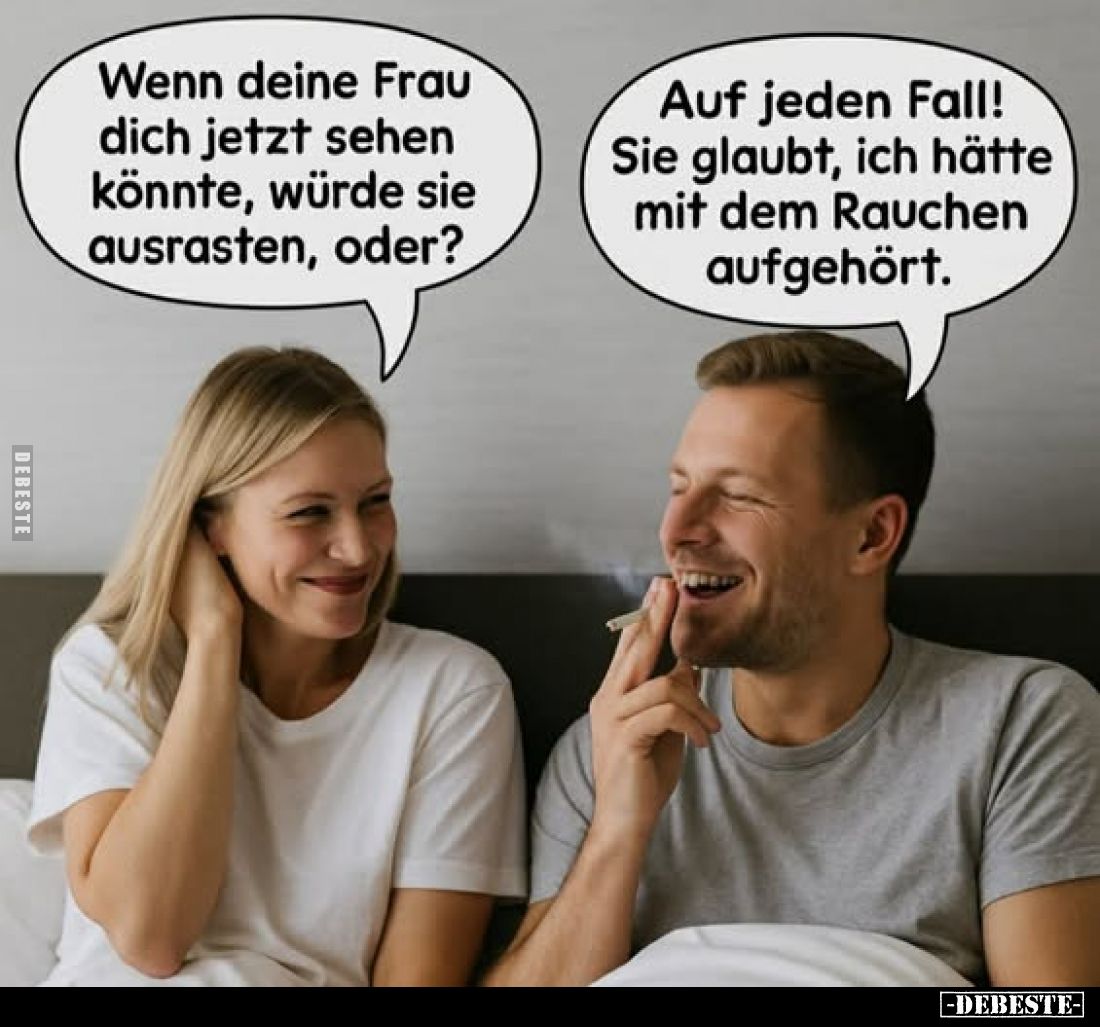 Wenn deine Frau dich jetzt sehen könnte, würde sie ausrasten, oder? -
Auf jeden Fall! Sie glaubt, ich hätte mit dem Rauchen ...