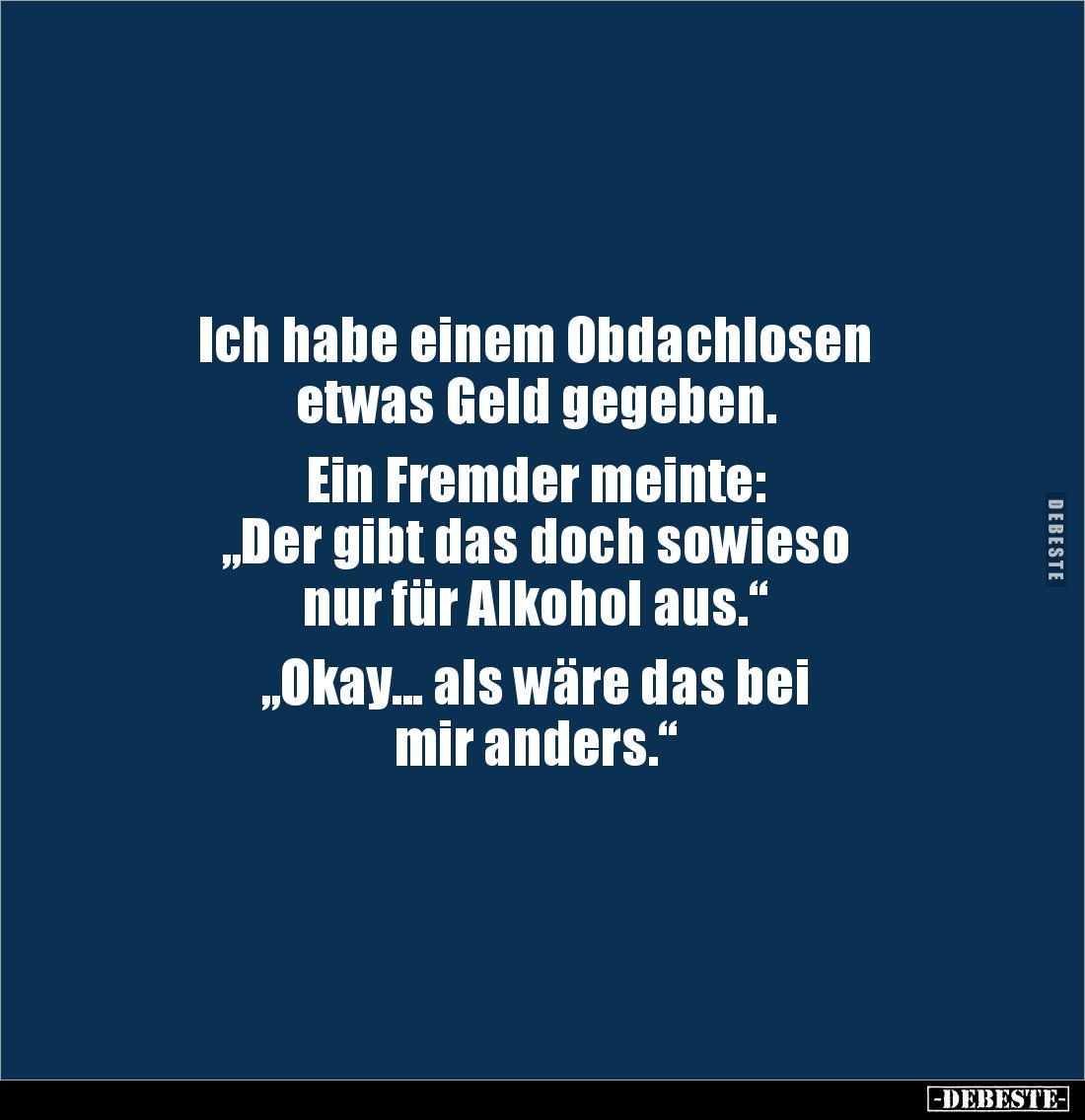 Ich habe einem Obdachlosen
etwas Geld gegeben.
Ein Fremder meinte:
„Der gibt das doch sowieso
nur für Alkohol aus.“
...