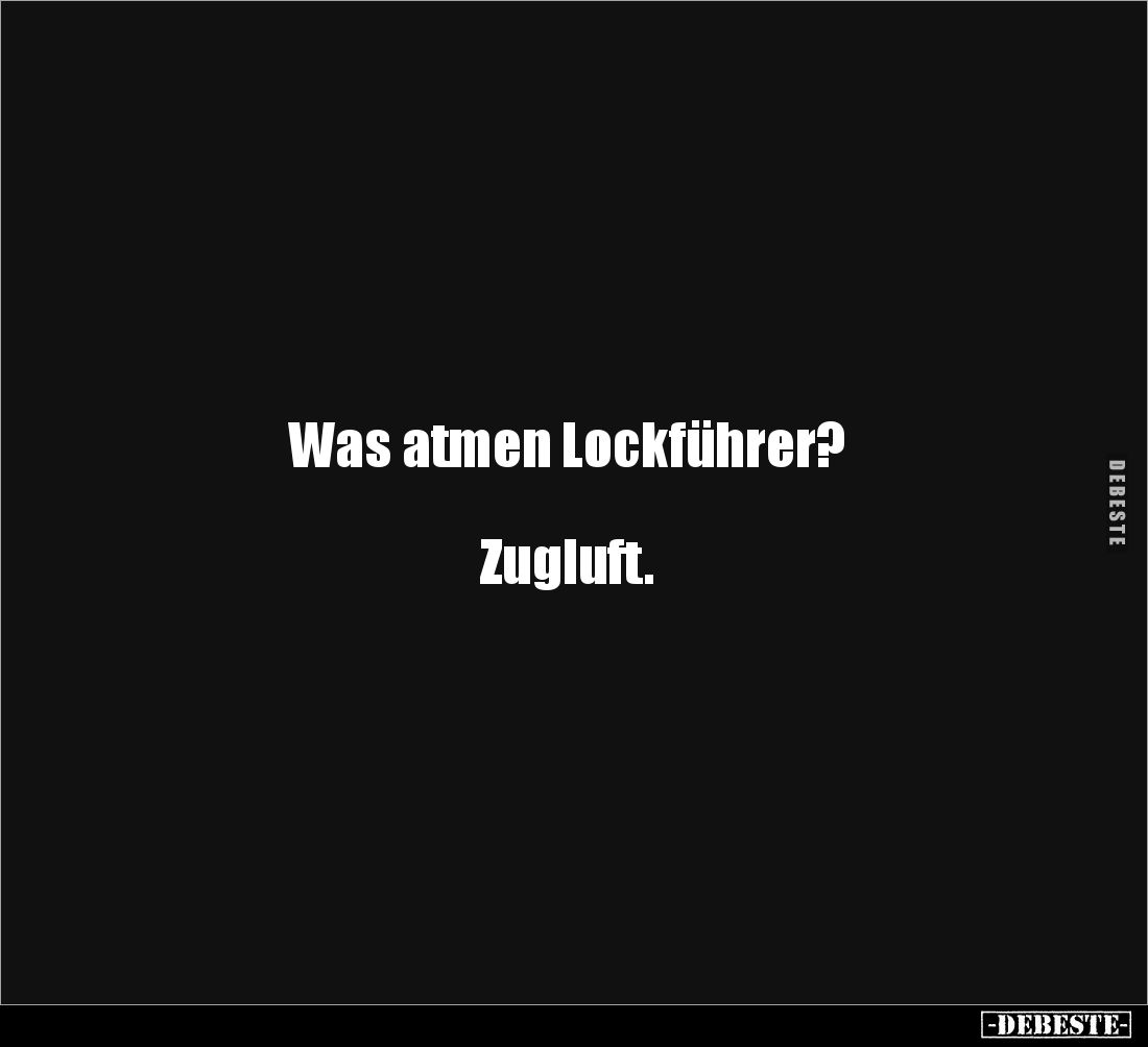 Was atmen Lockführer? 



Zugluft.