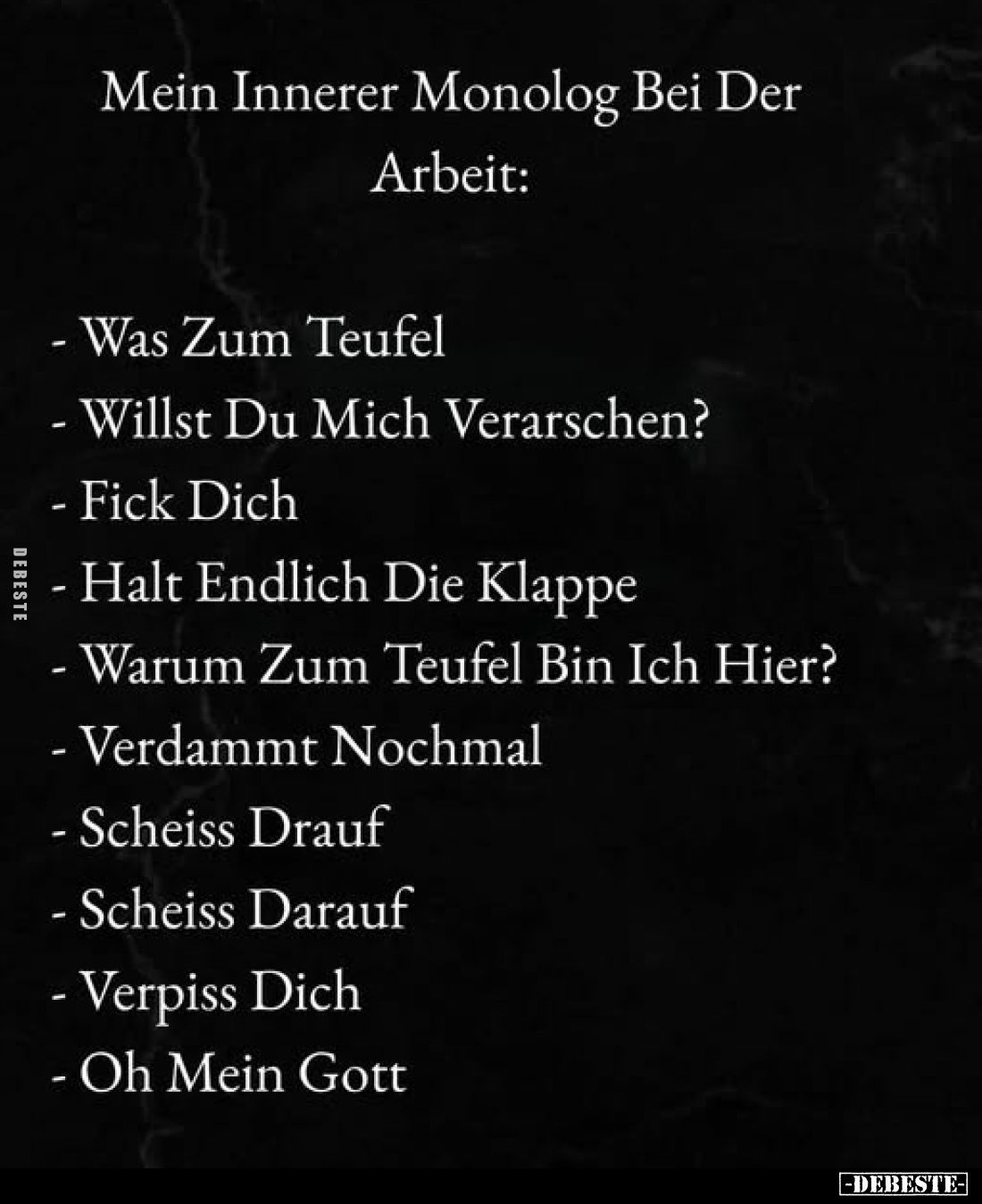 Mein Innerer Monolog Bei Der Arbeit:

   -Was Zum Teufel.
    -Willst Du Mich Verarschen?
    -Fick Dich.
    -Halt Endl...