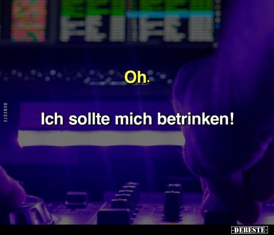 Oh. Ich sollte mich betrinken!