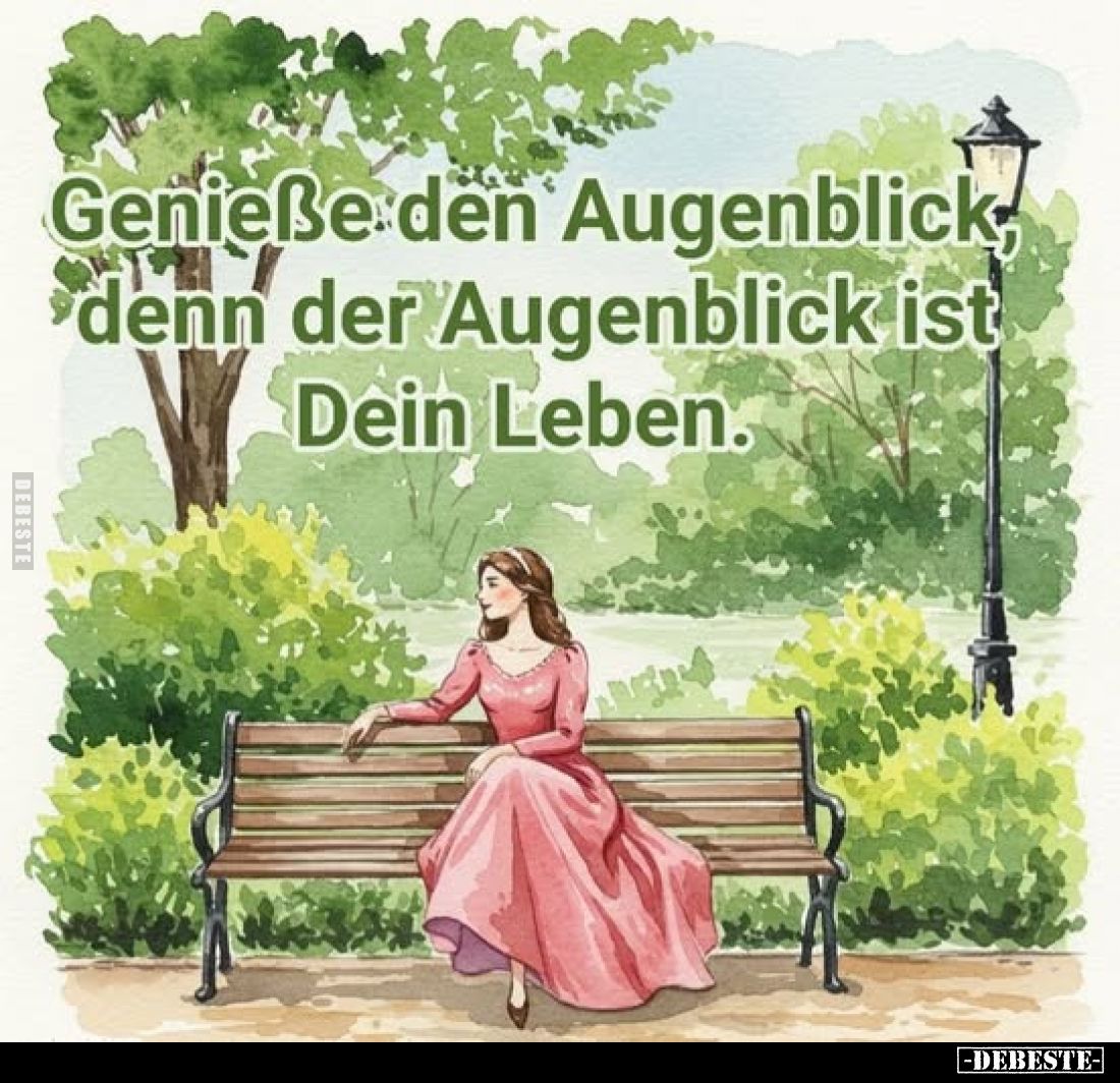 Genieße den Augenblick denn der Augenblick ist Dein Leben.