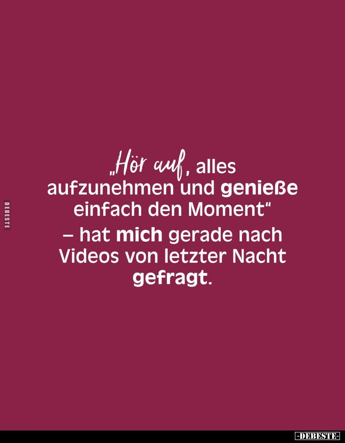 „Hör auf, alles aufzunehmen und genieße einfach den Moment" hat mich gerade nach Videos von letzter Nacht gefragt.