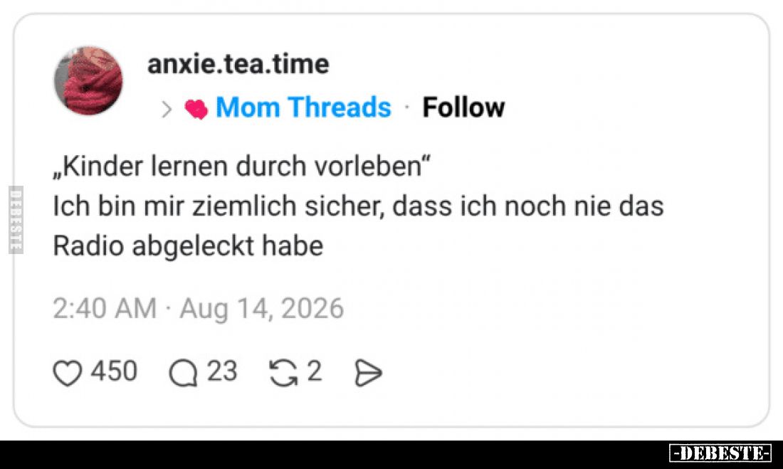 „Kinder lernen durch vorleben“
Ich bin mir ziemlich sicher, dass ich noch nie das Radio abgeleckt habe