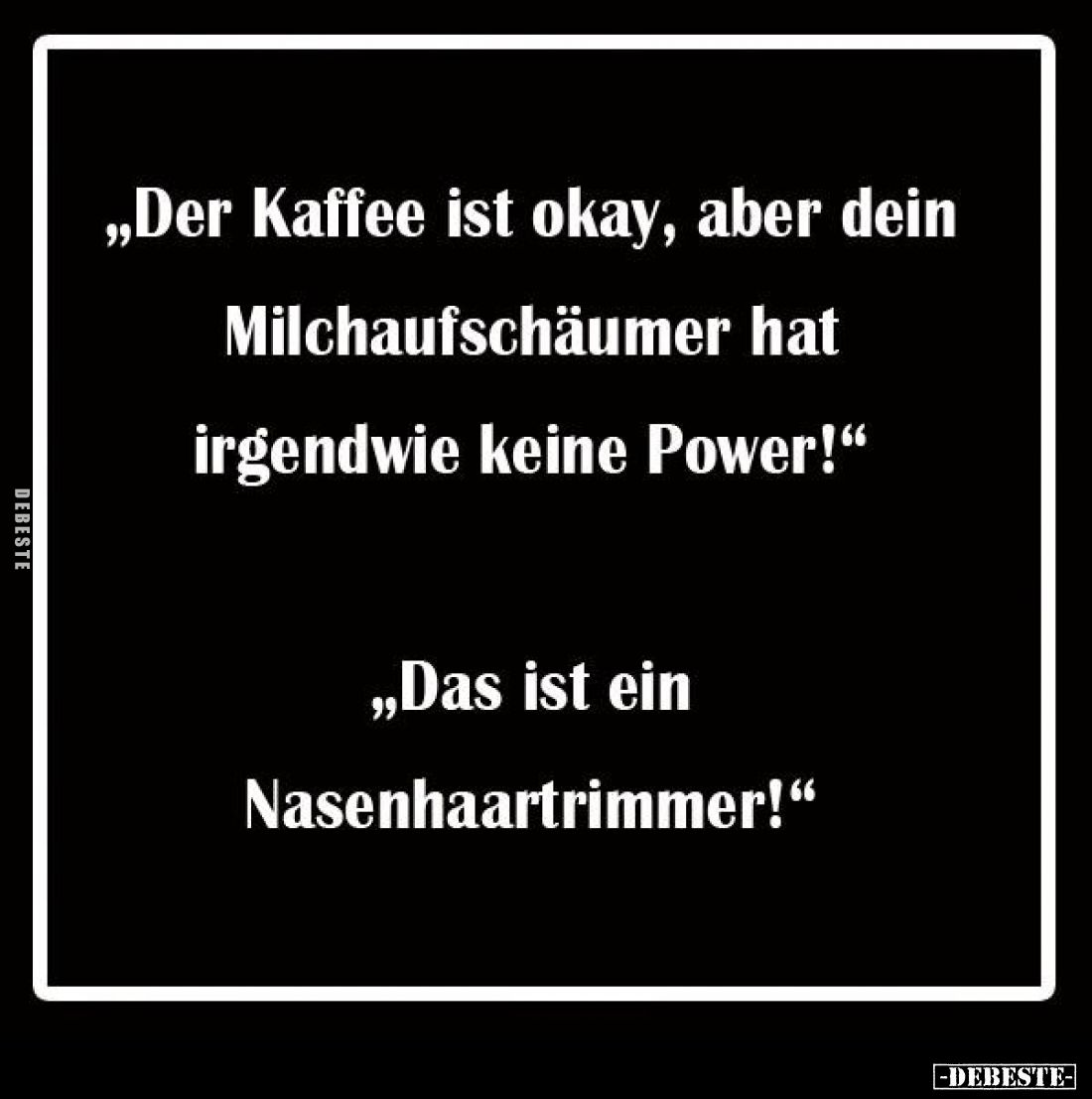 "Der Kaffee ist okay, aber dein Milchaufschäumer hat irgendwie keine Power!" -
"Das ist ein Nasenhaartrimmer!...
